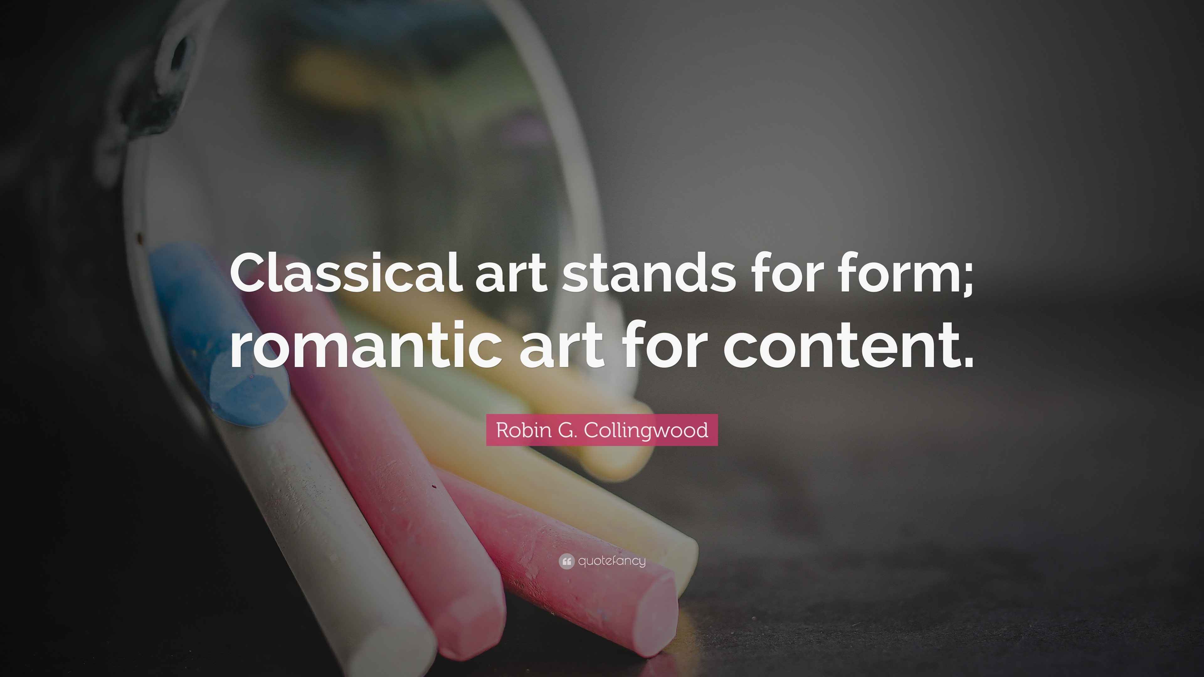 Robin G. Collingwood Quote “Classical art stands for form; romantic art for content.”
