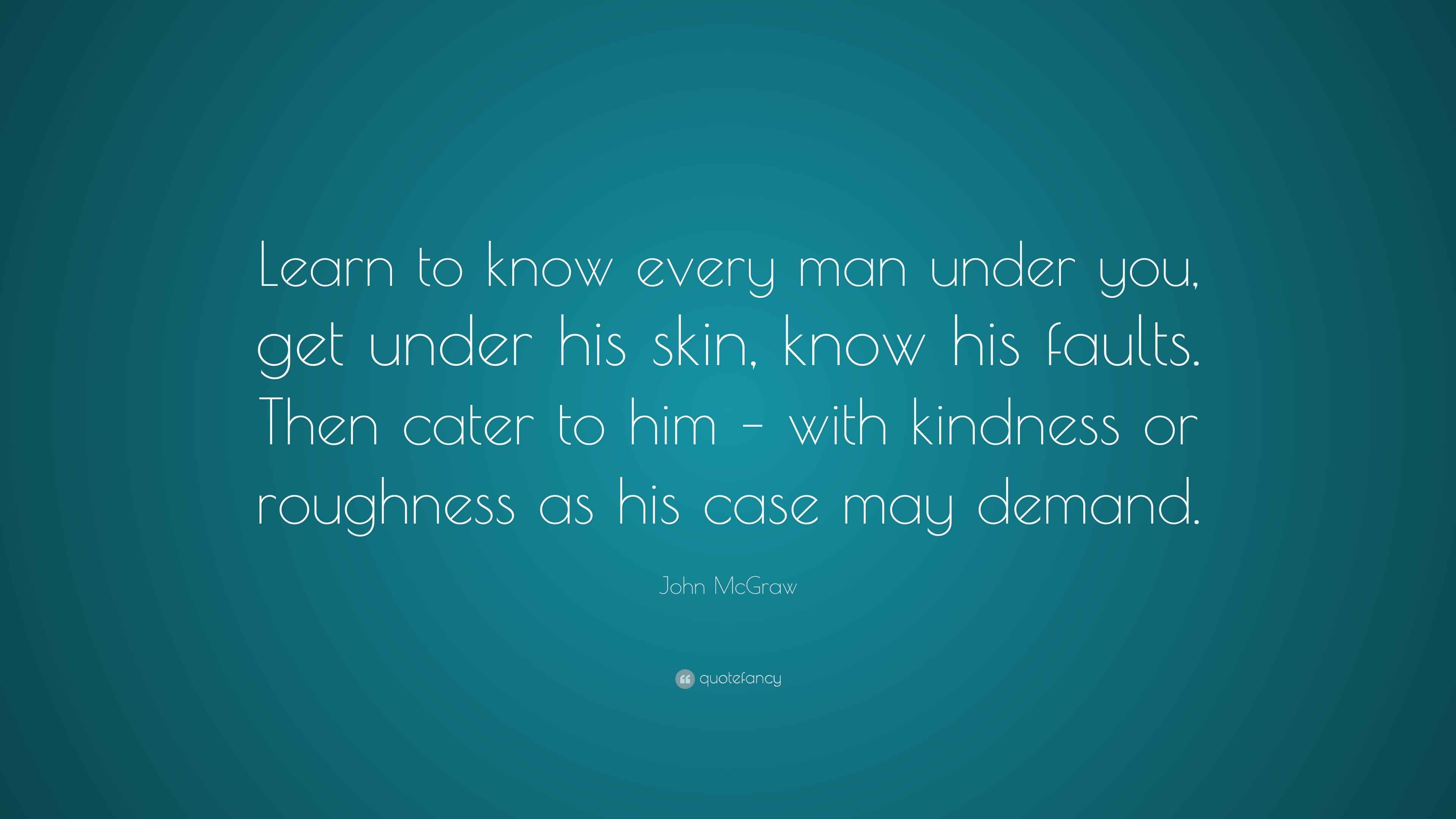 John McGraw Quote “Learn to know every man under you, get under his