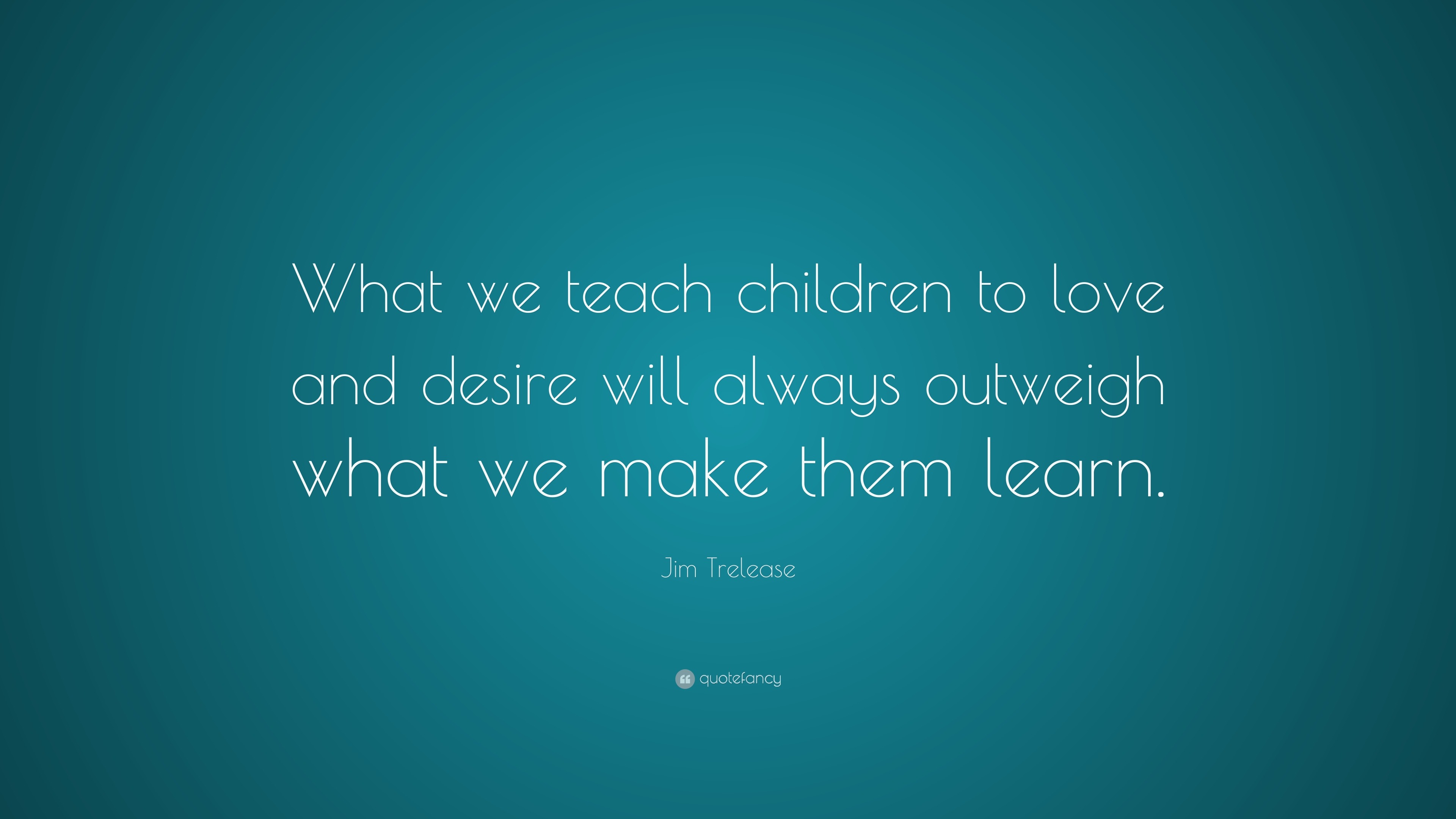 Jim Trelease Quote: “What we teach children to love and desire will ...