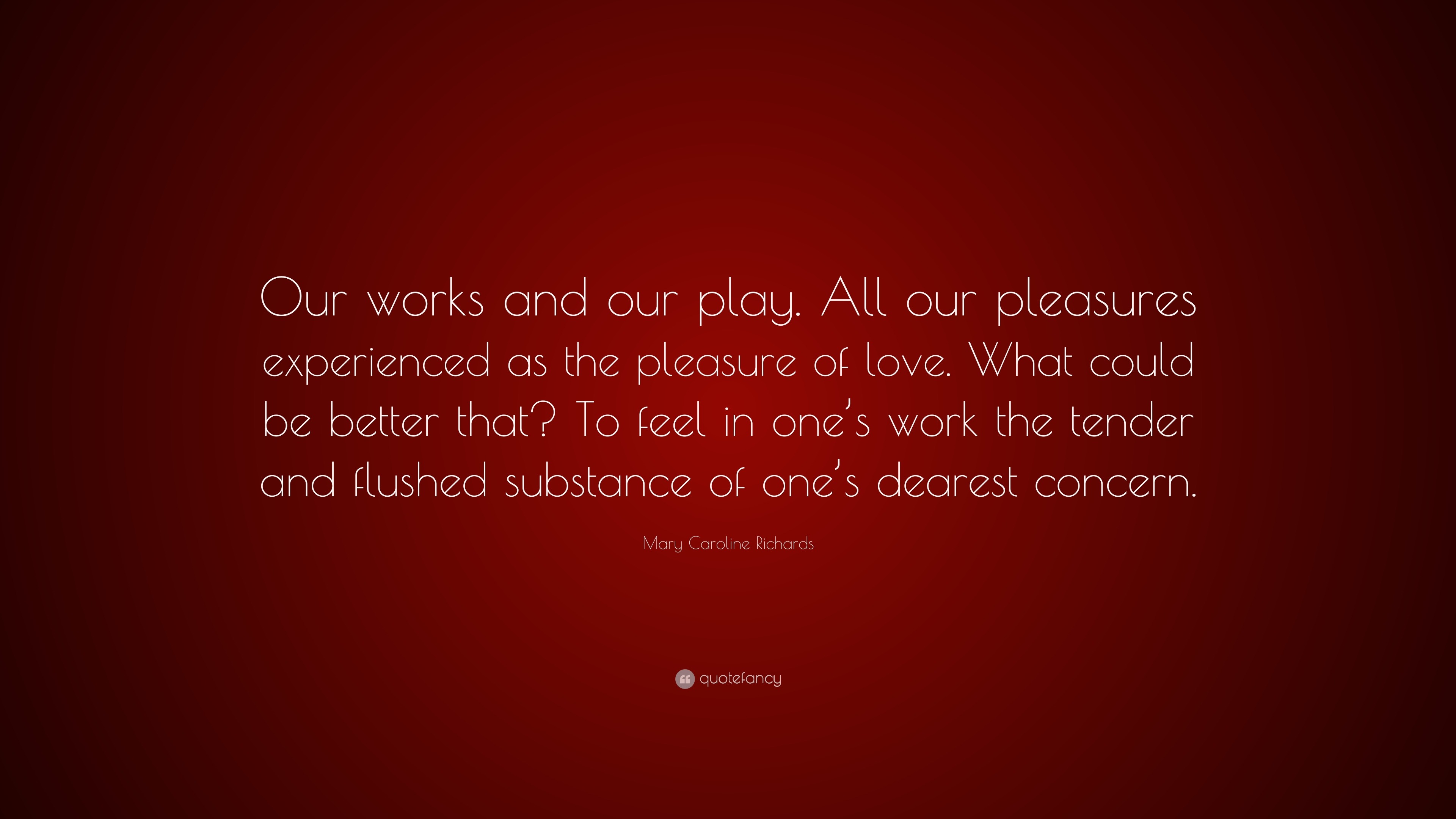 Mary Caroline Richards Quote “Our works and our play All our pleasures experienced