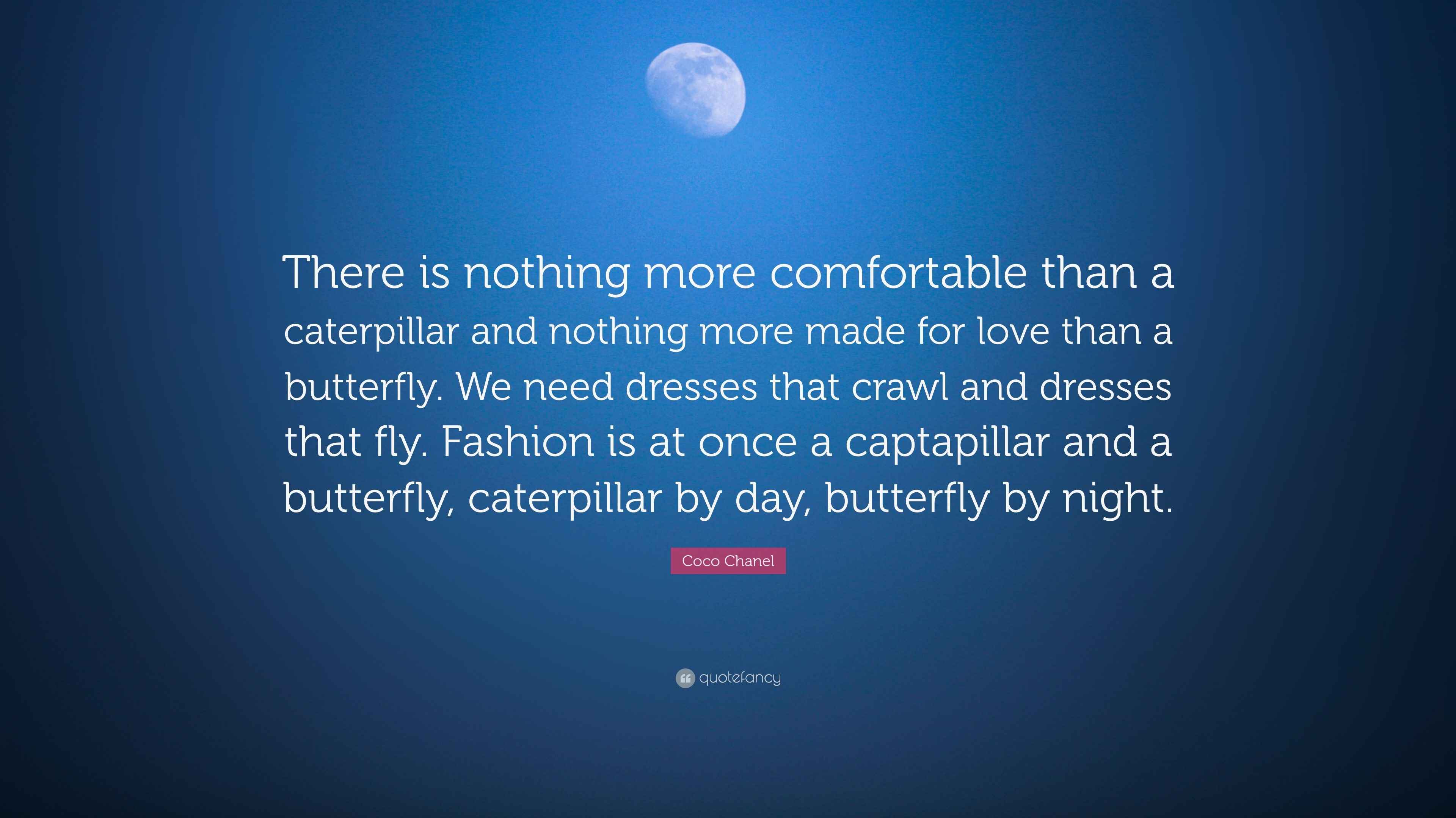 Coco Chanel Quote: There is nothing more comfortable than a caterpillar  and nothing more made for love than a butterfly. We need dresses...