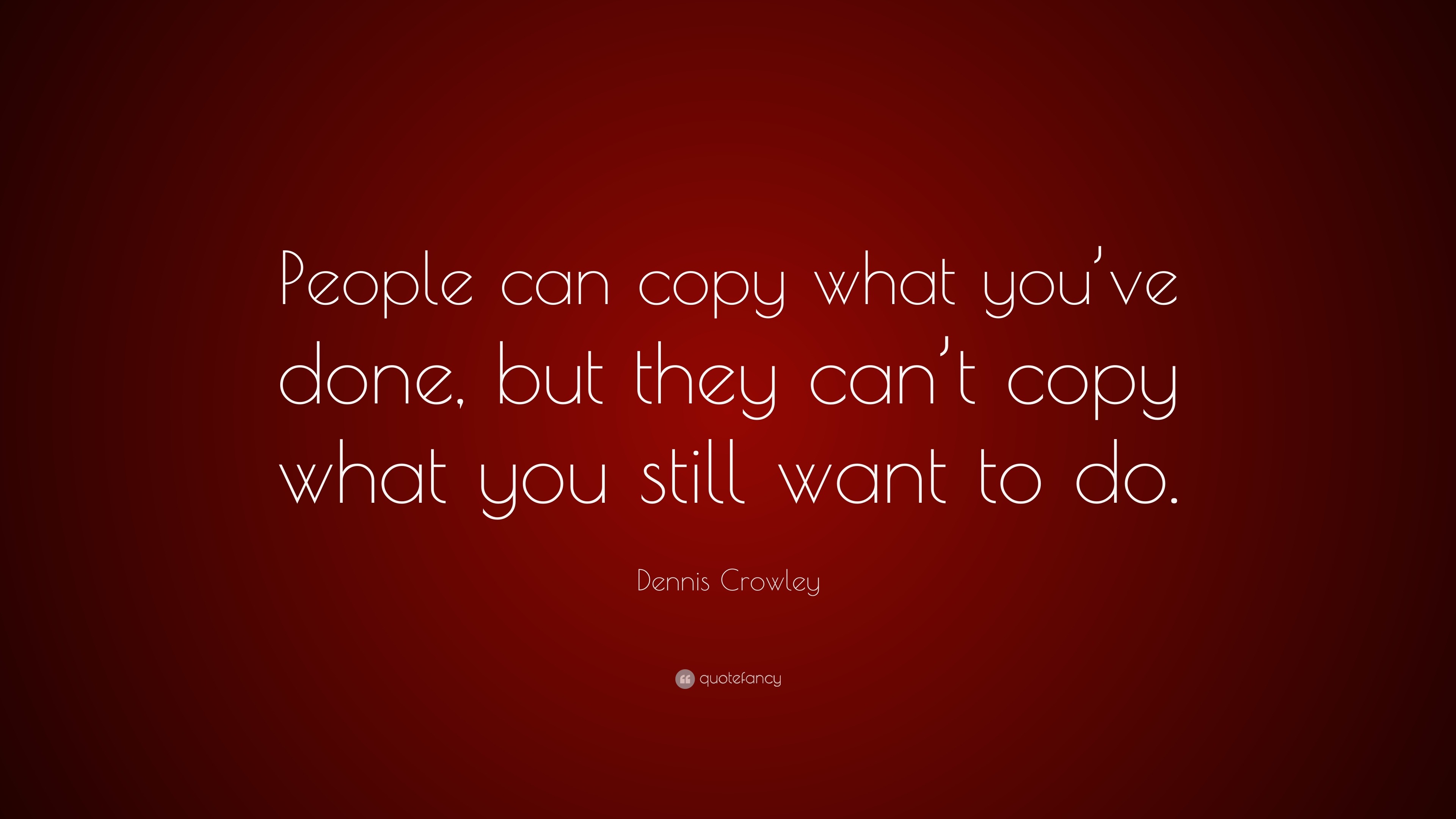 Dennis Crowley Quote: “People Can Copy What You've Done, But They Can't Copy What