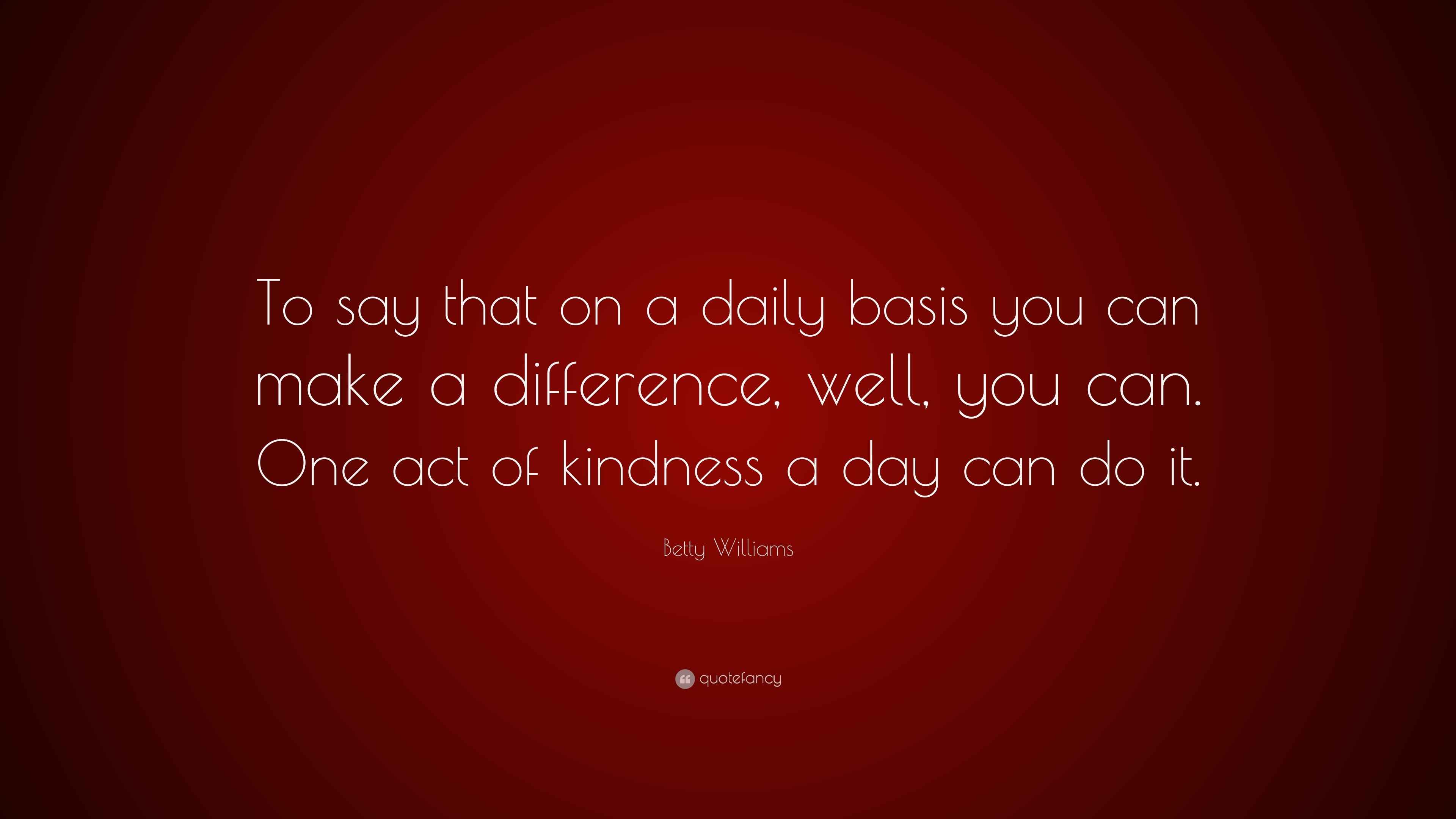 Betty Williams Quote: “To say that on a daily basis you can make a ...