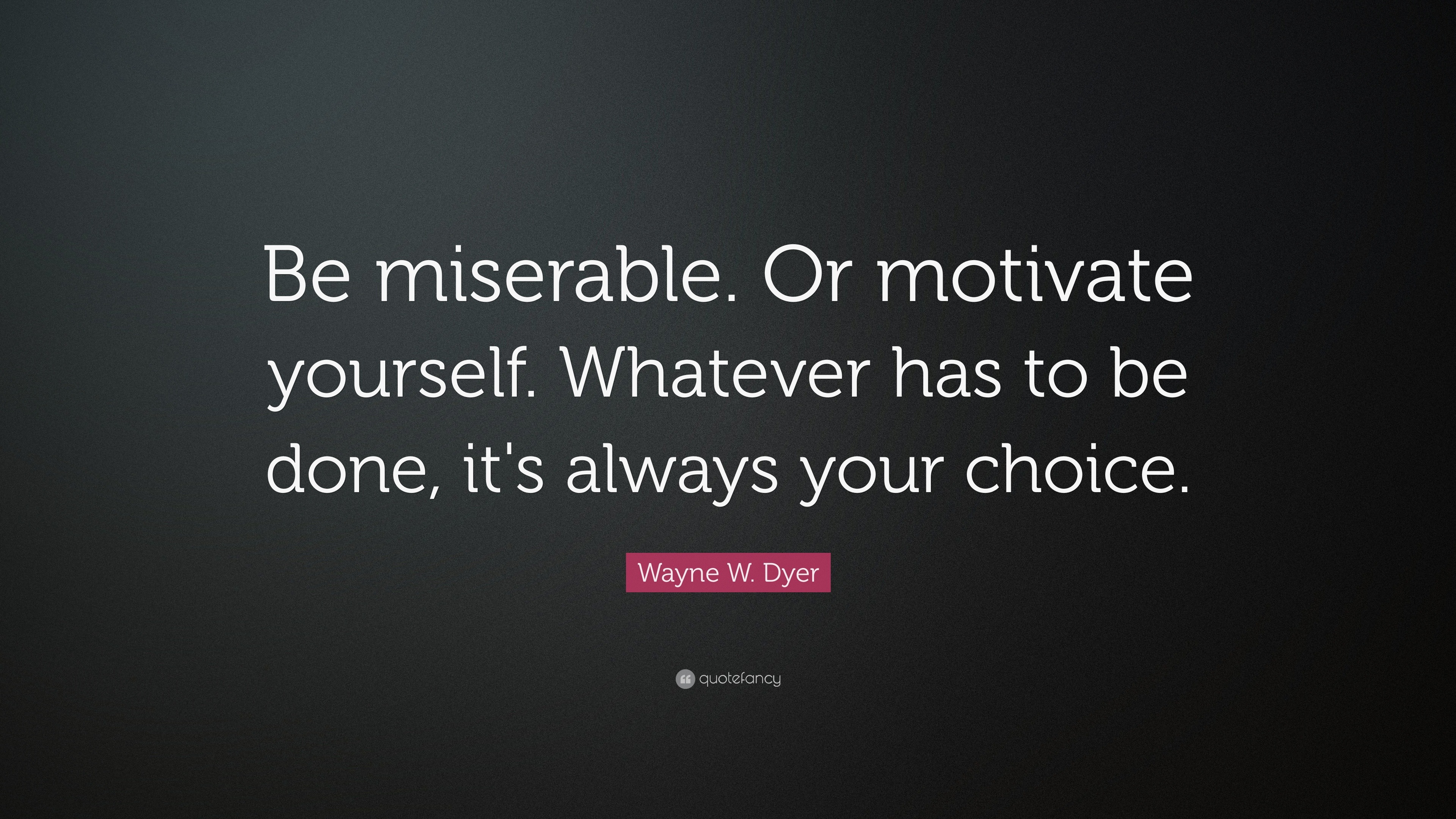 Wayne W. Dyer Quote: “Be miserable. Or motivate yourself ...