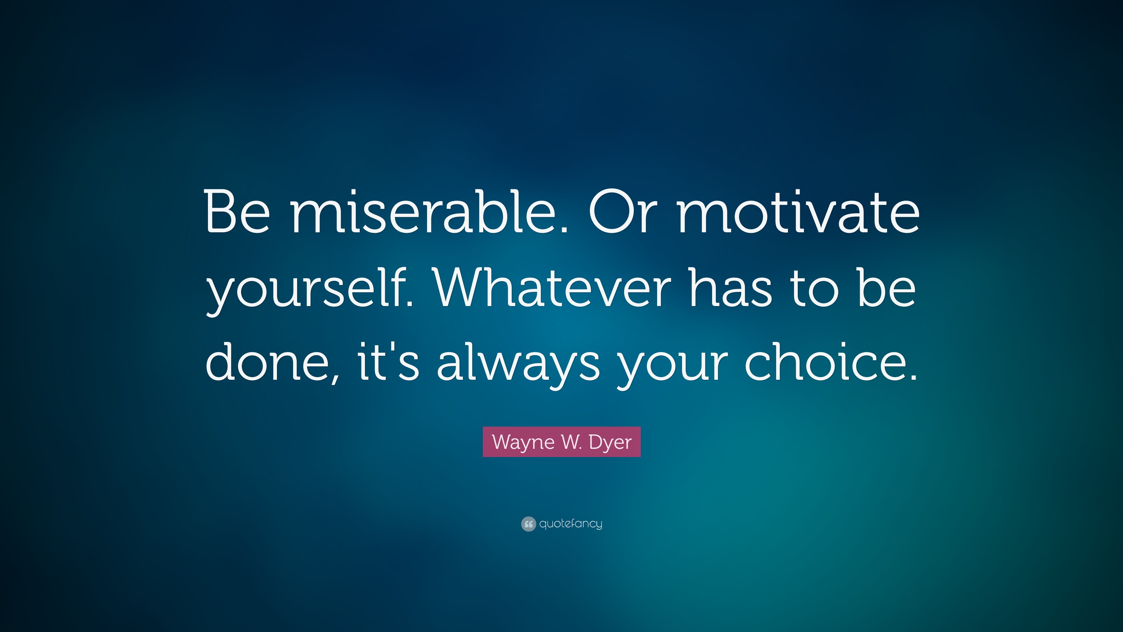 Wayne W. Dyer Quote: “Be miserable. Or motivate yourself ...