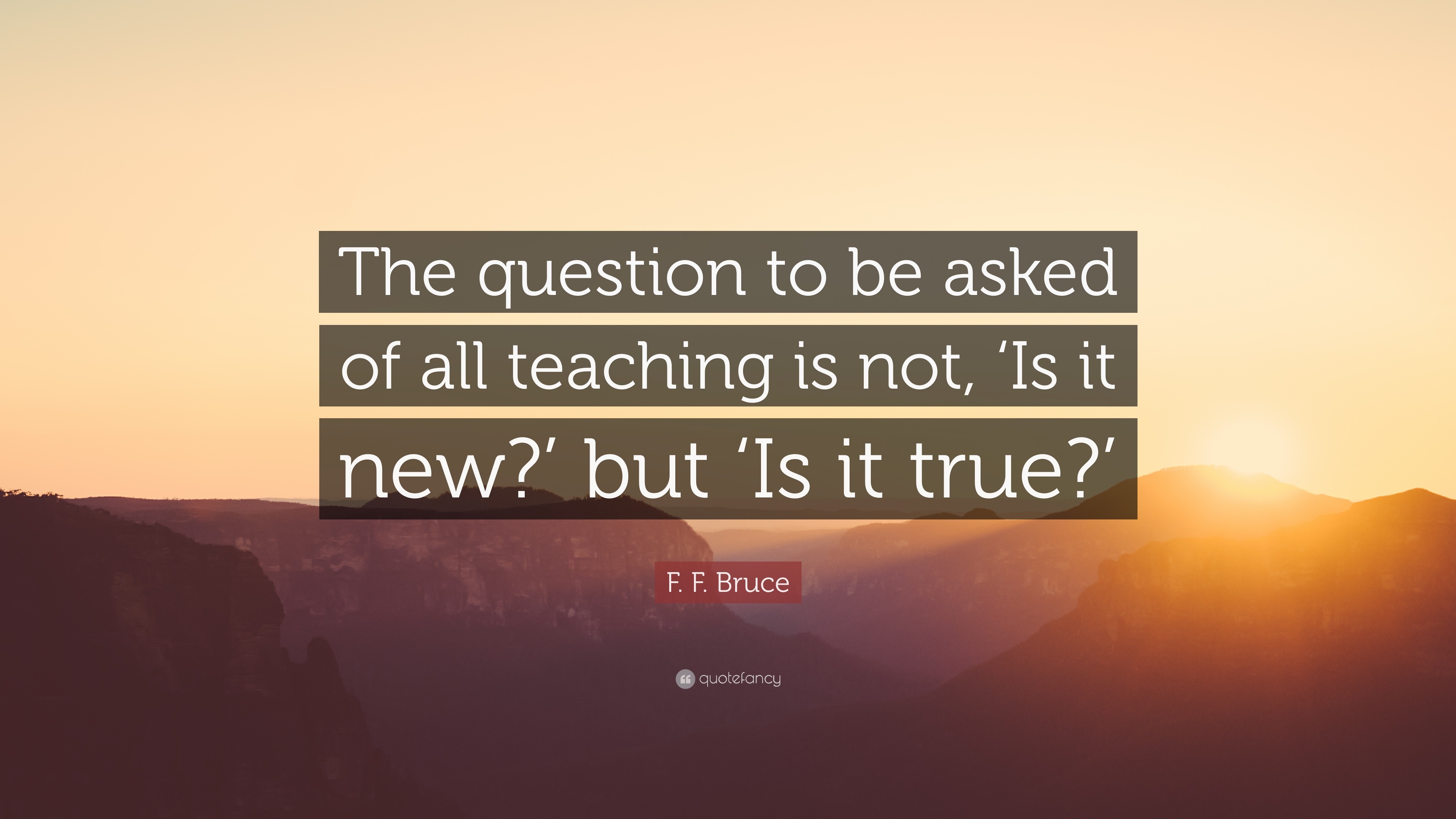 F. F. Bruce Quote: “The question to be asked of all teaching is not ...