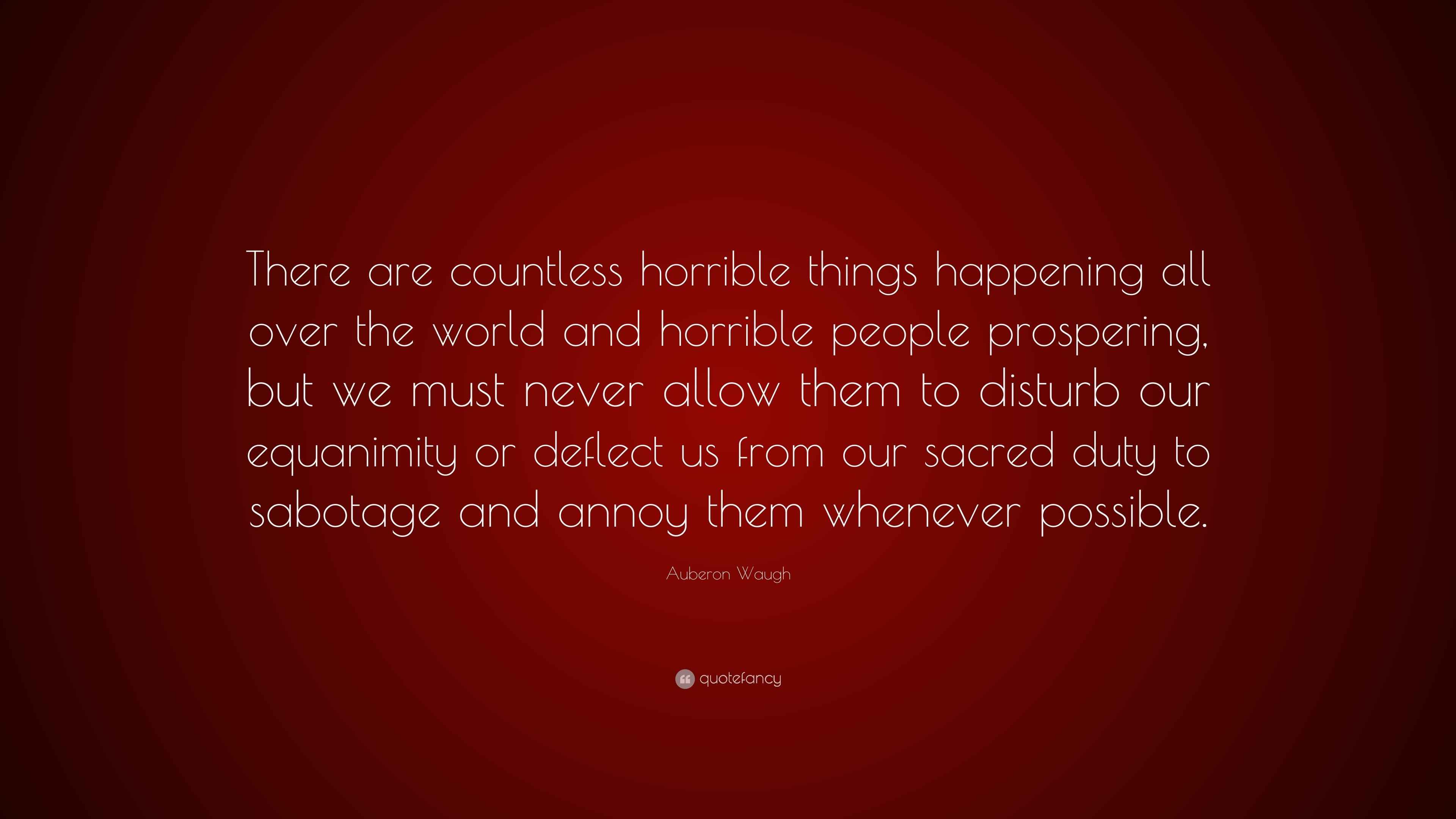 Quotes About Horrible People Auberon Waugh Quote: “There Are Countless Horrible Things Happening All  Over The World And Horrible People Prospering, But We Must Never Allow...”