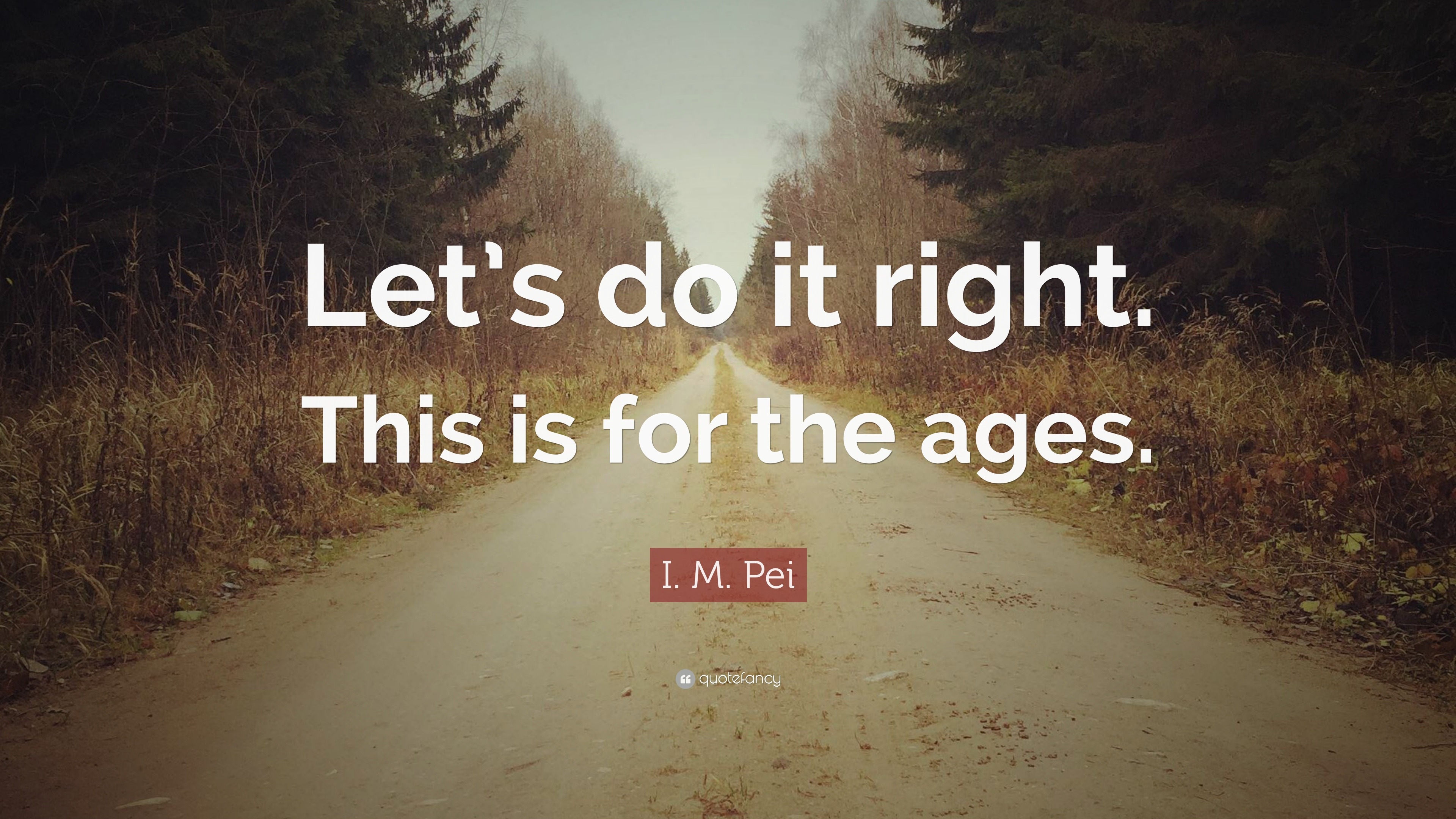 I. M. Pei Quote “Let’s do it right. This is for the ages.”