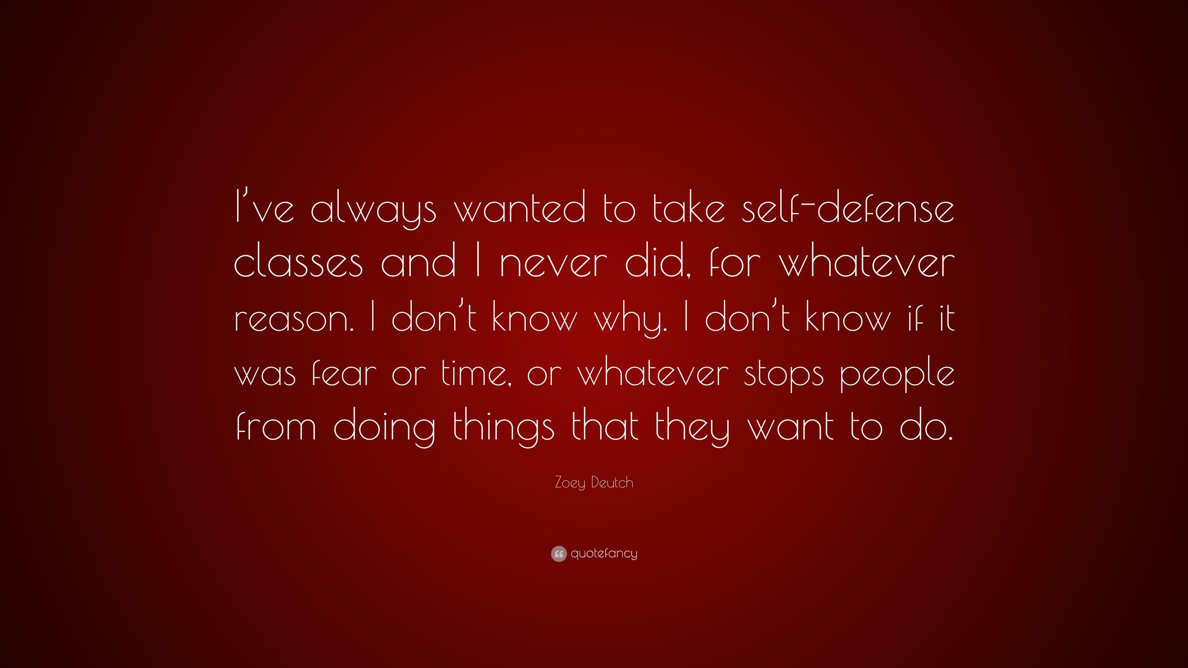 Zoey Deutch Quote I Ve Always Wanted To Take Self Defense Classes And I Never Did For Whatever Reason I Don T Know Why I Don T Know If