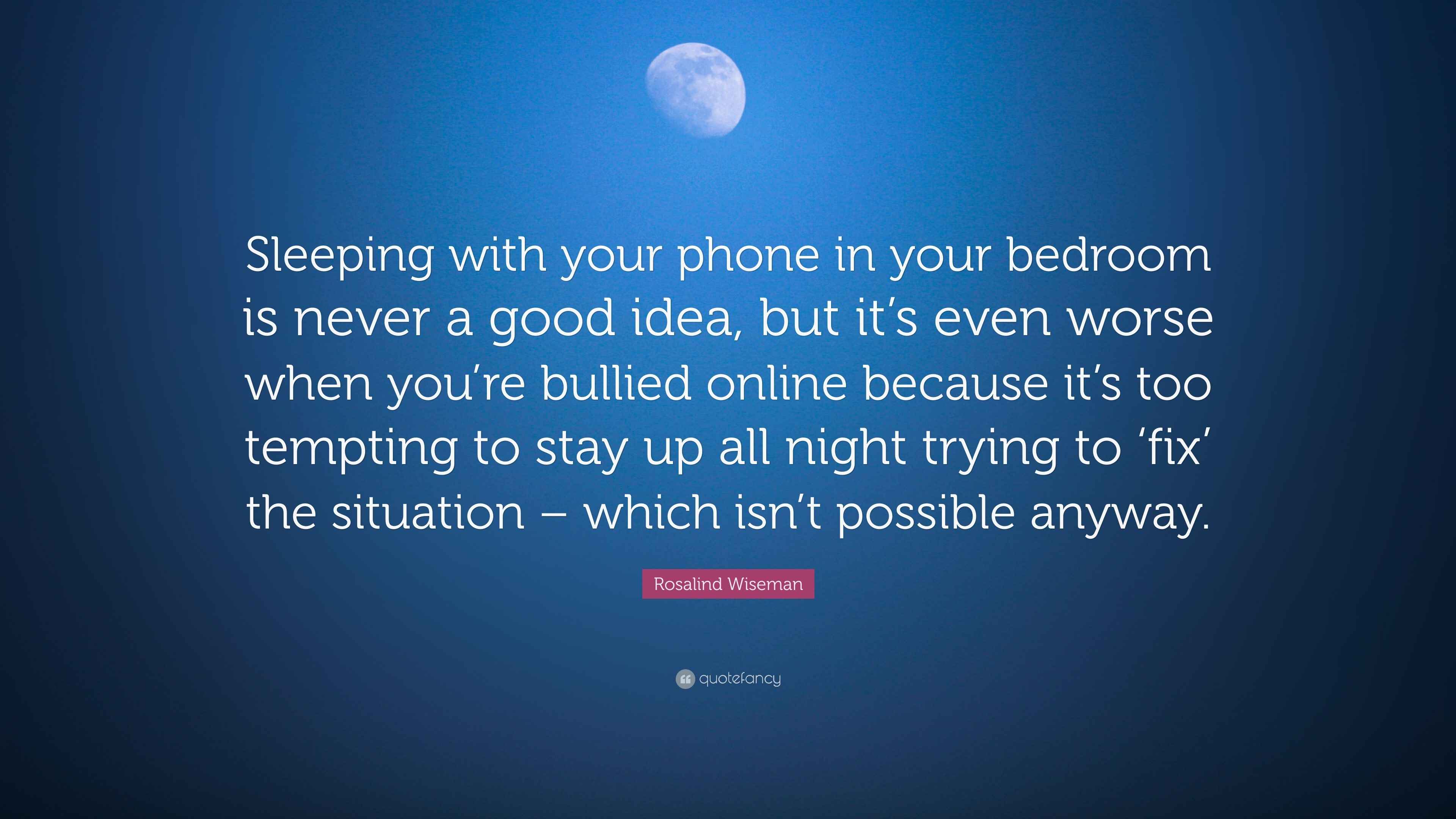 Falling Asleep On The Phone Quotes Rosalind Wiseman Quote: “Sleeping With Your Phone In Your Bedroom Is Never  A Good Idea, But It's Even Worse When You're Bullied Online Because It...”