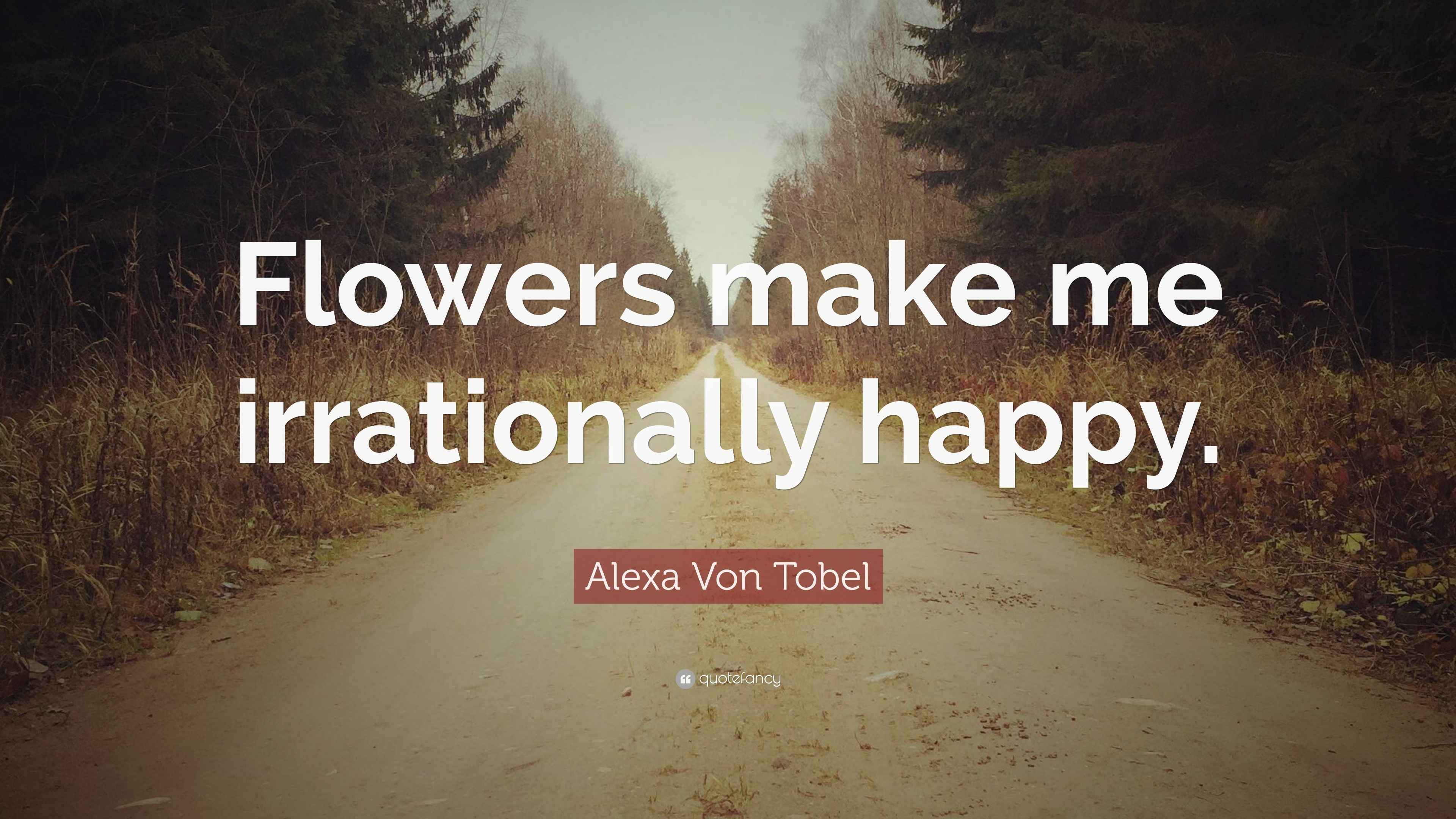Alexa Von Tobel Quote “Flowers make me irrationally happy.”