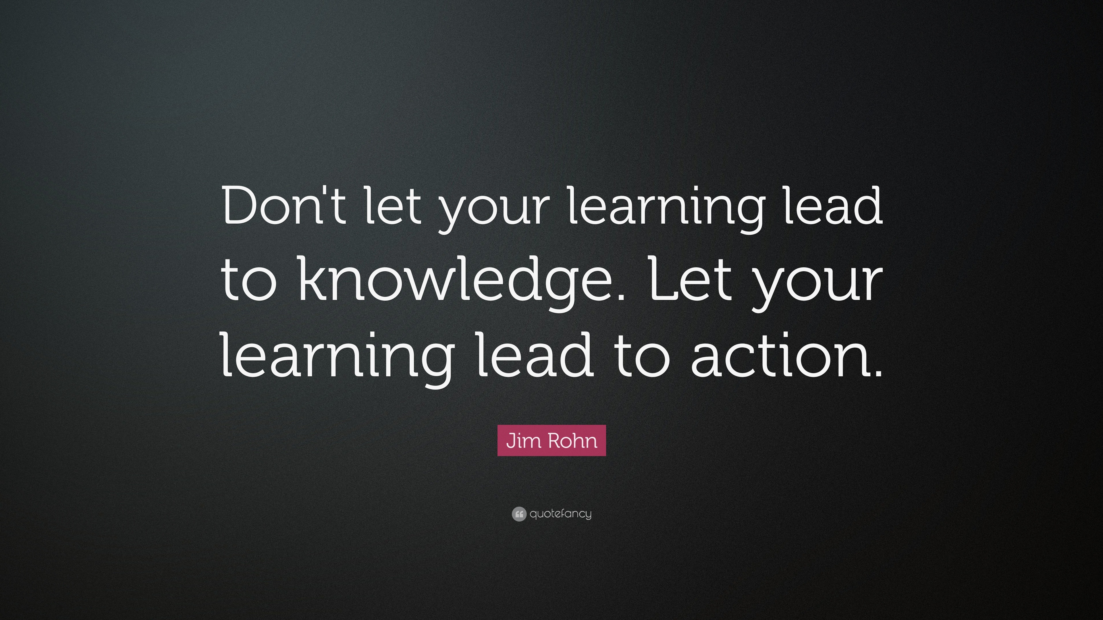 Jim Rohn Quote: “Don't let your learning lead to knowledge. Let your ...