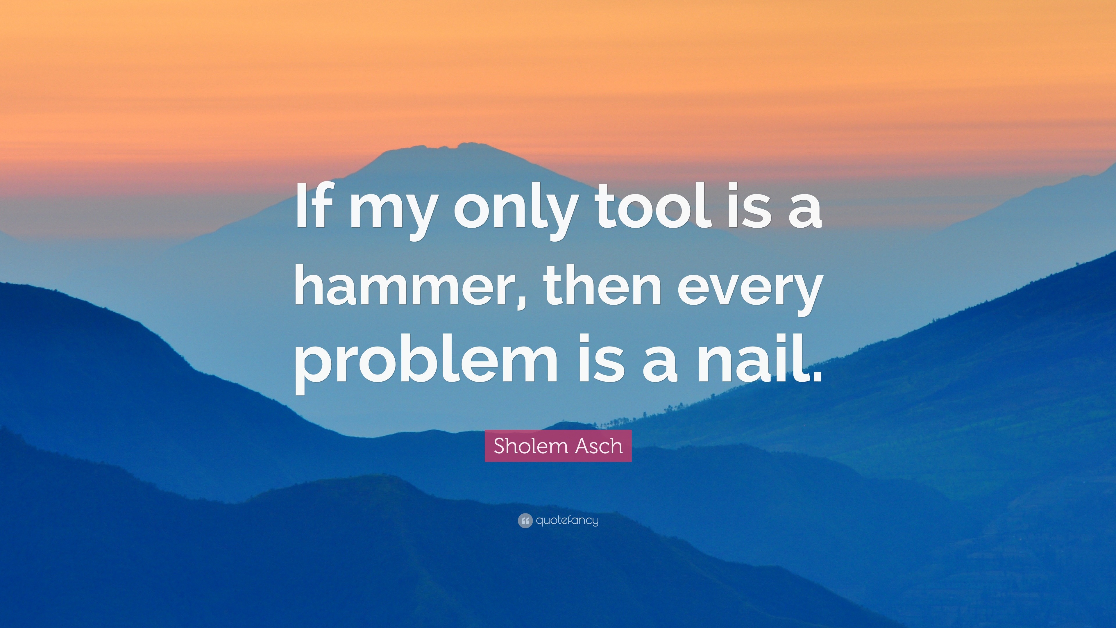 Sholem Asch Quote: “If my only tool is a hammer, then every problem is ...