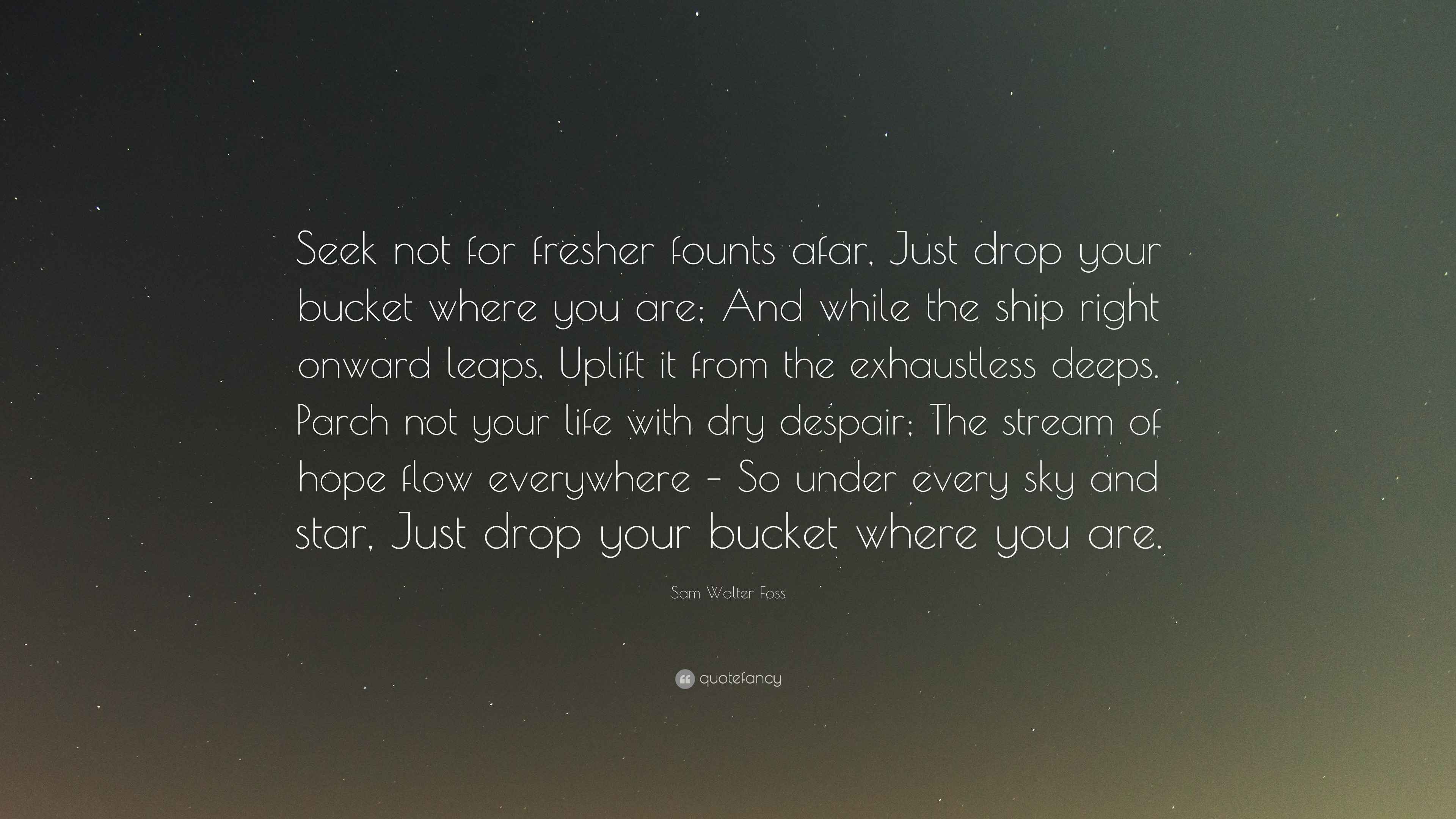 Sam Walter Foss Quote “Seek not for fresher founts afar, Just drop