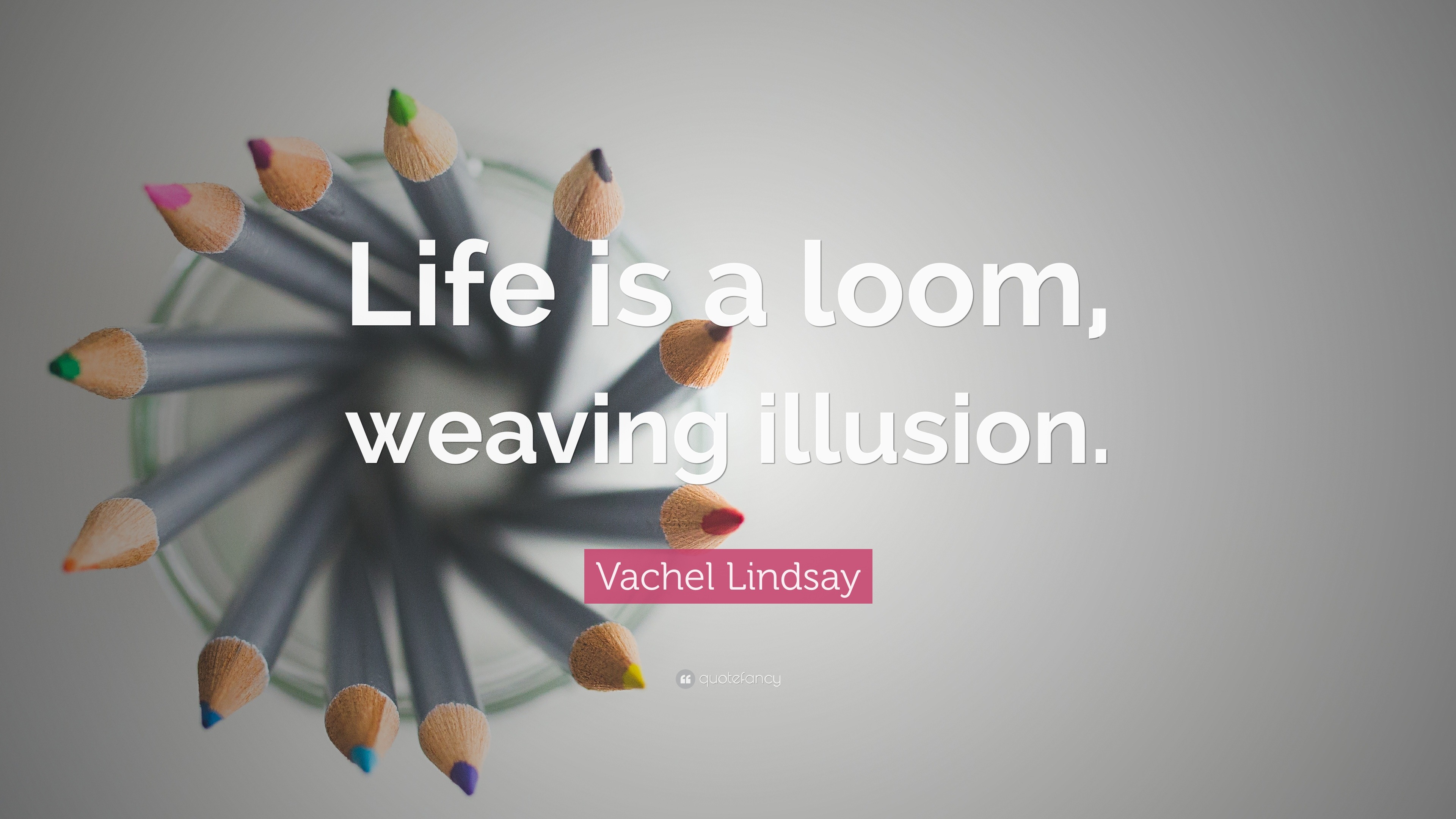 Vachel Lindsay Quote “Life is a loom, weaving illusion.”