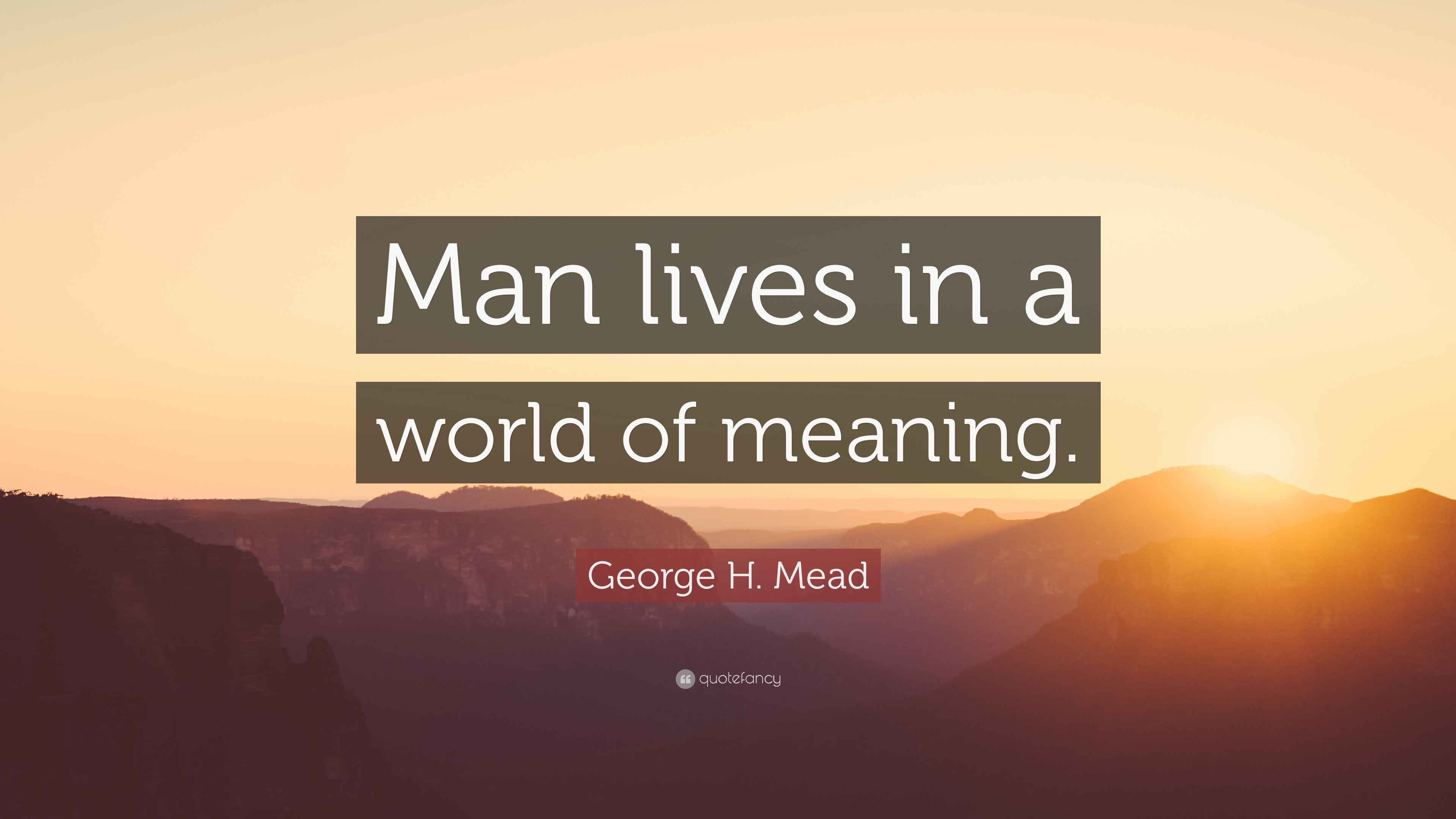 H. Mead Quote “Man lives in a world of meaning.”