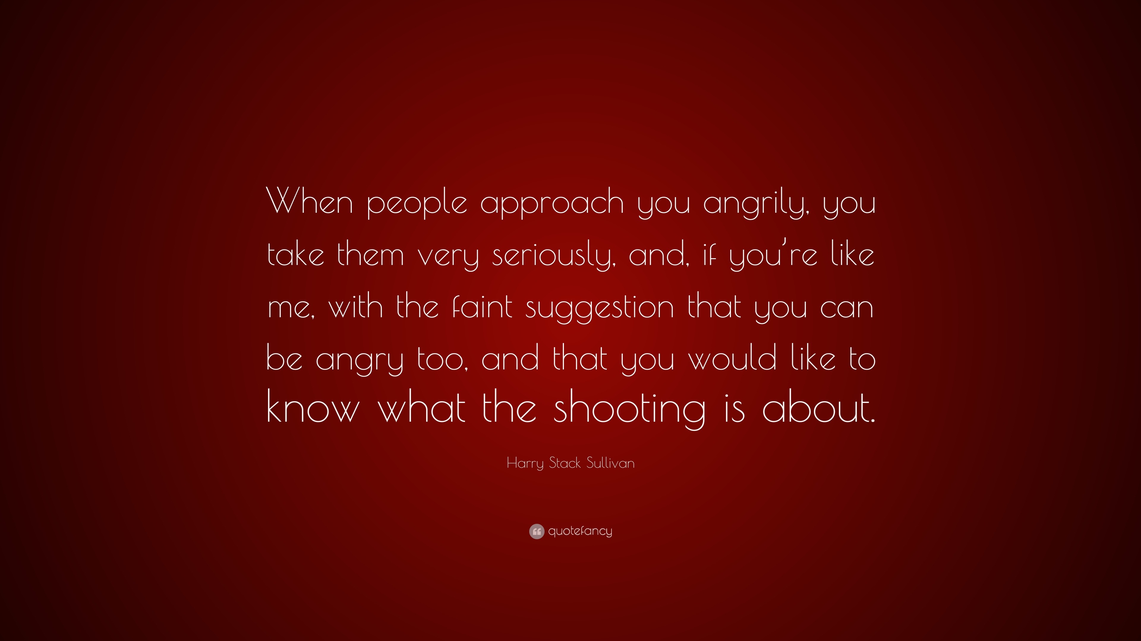 Harry Stack Sullivan Quote: “When people approach you angrily, you take ...