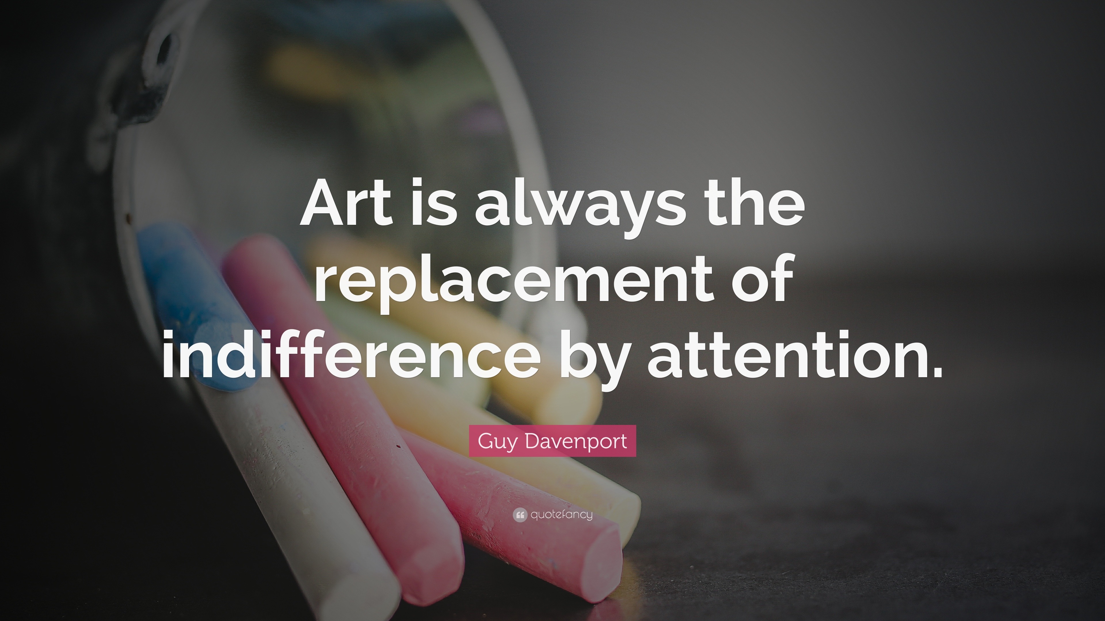 Guy Davenport Quote: “Art is always the replacement of indifference by ...