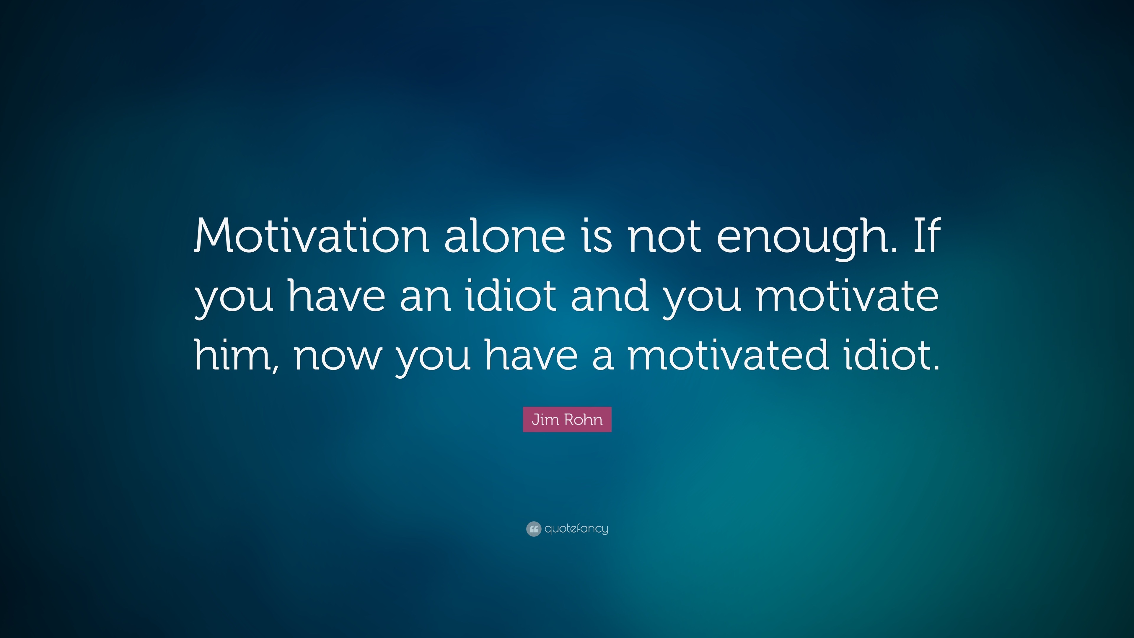 Jim Rohn Quote: “Motivation alone is not enough. If you have an idiot