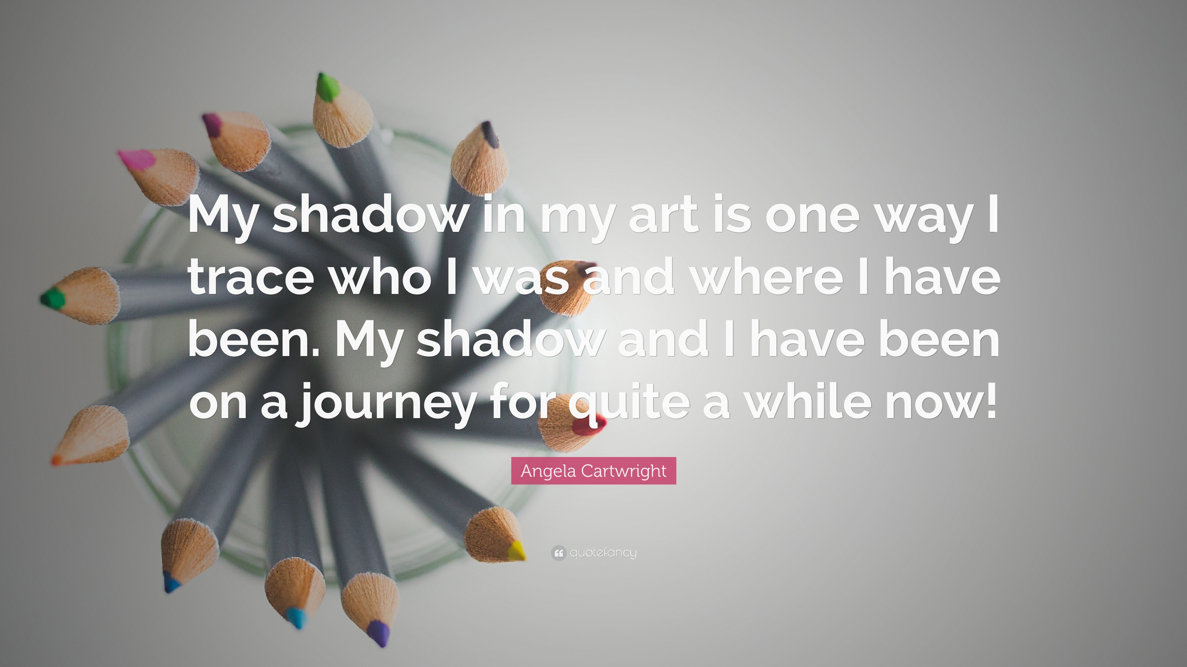 Angela Cartwright Quote My Shadow In My Art Is One Way I Trace Who I Was And Where I Have Been My Shadow And I Have Been On A Journey For Quite