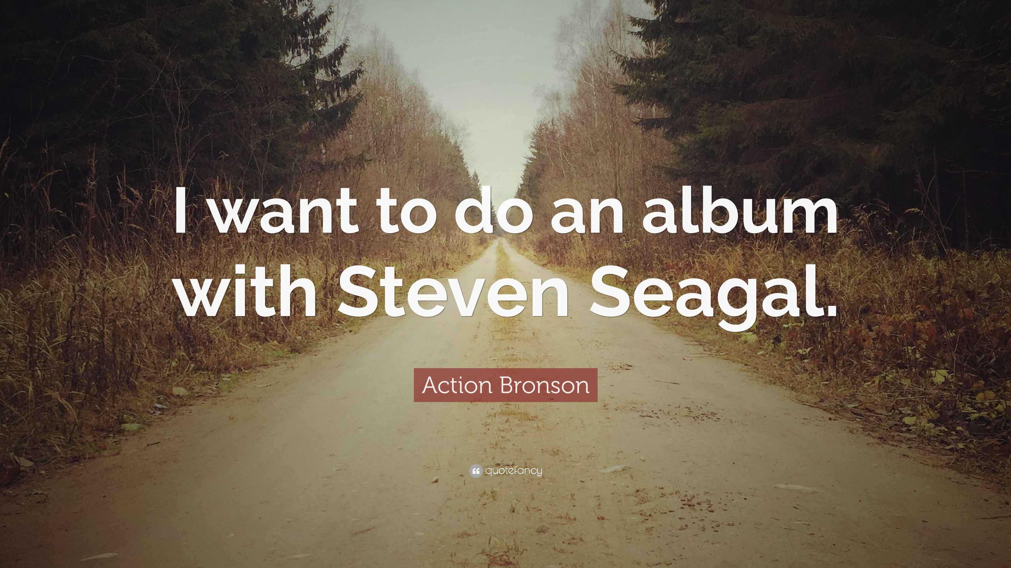 Action Bronson Quote “I want to do an album with Steven Seagal.”