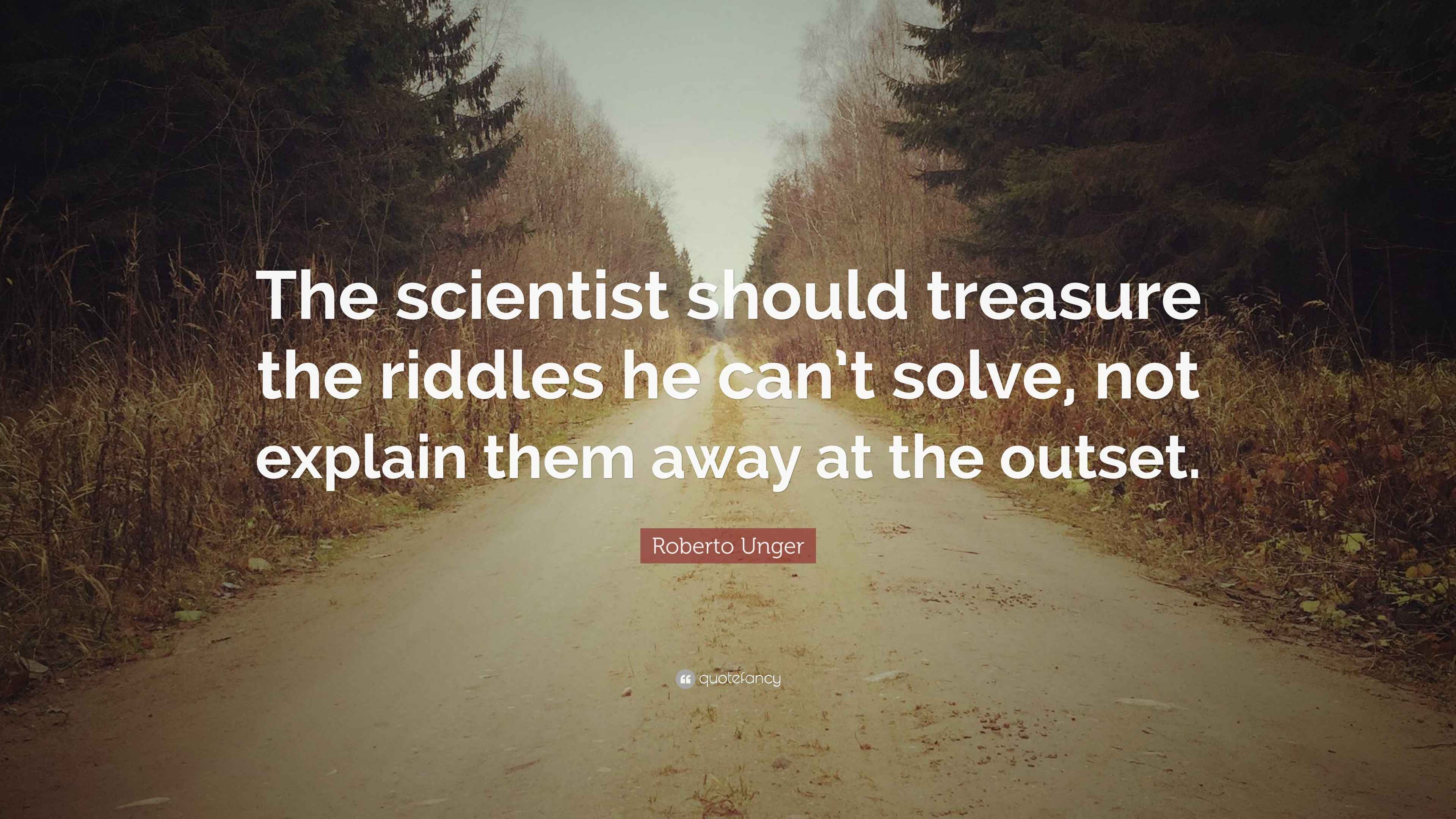 Roberto Unger Quote: “The scientist should treasure the riddles he can ...