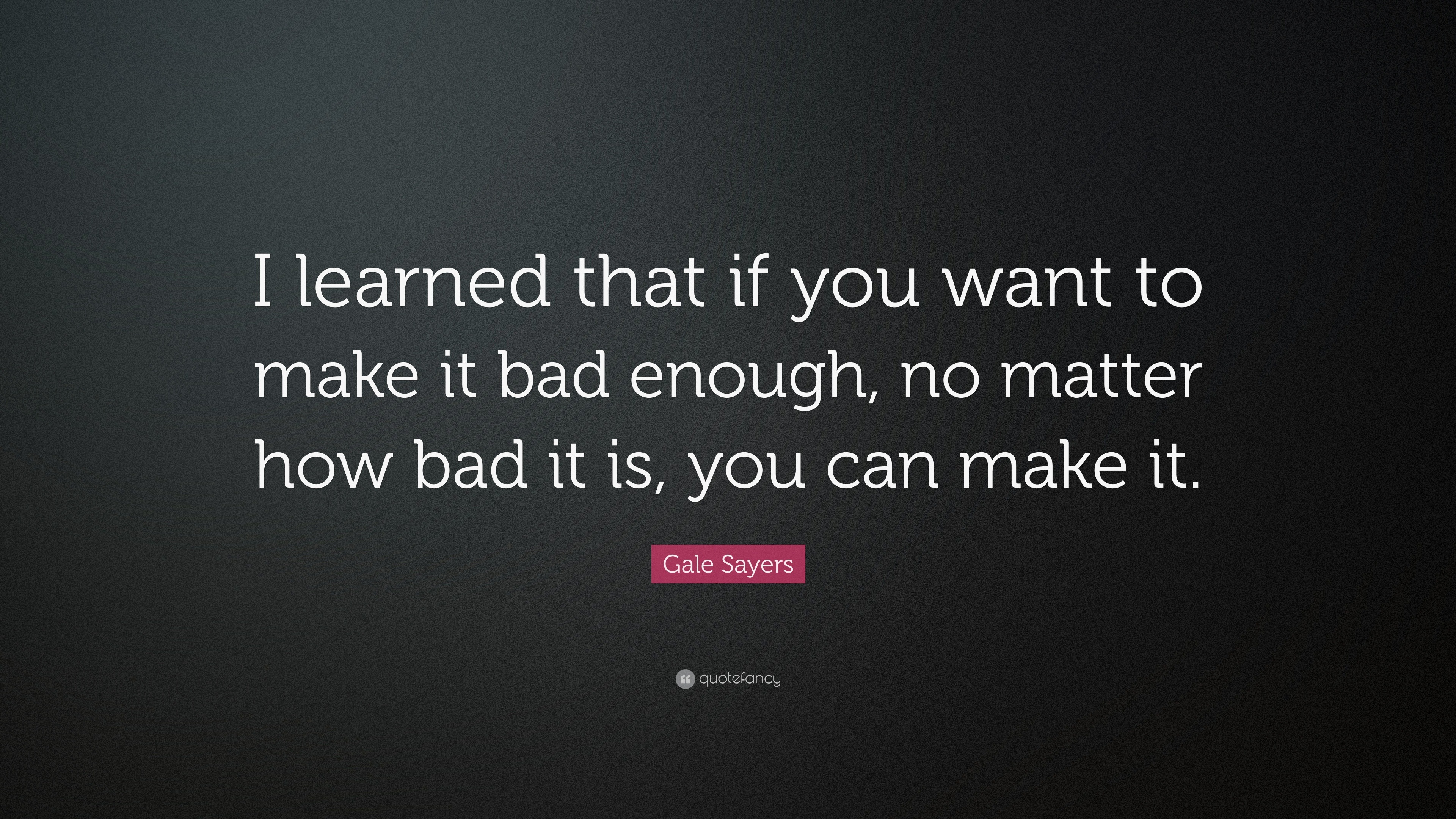 Gale Sayers Quote: "I learned that if you want to make it bad enough, no matter how bad it is ...