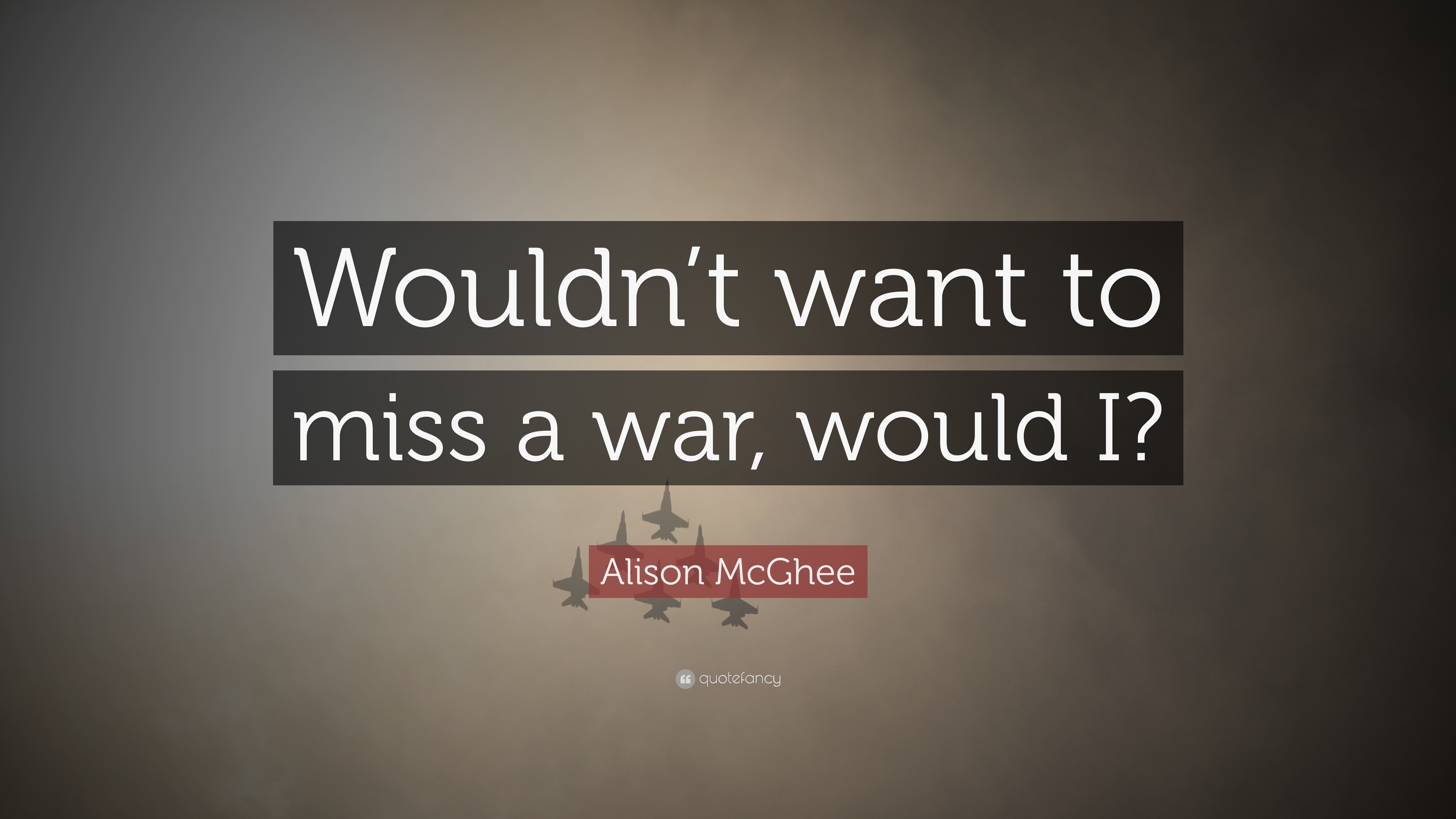 Alison McGhee Quote: “Wouldn’t want to miss a war, would I?”