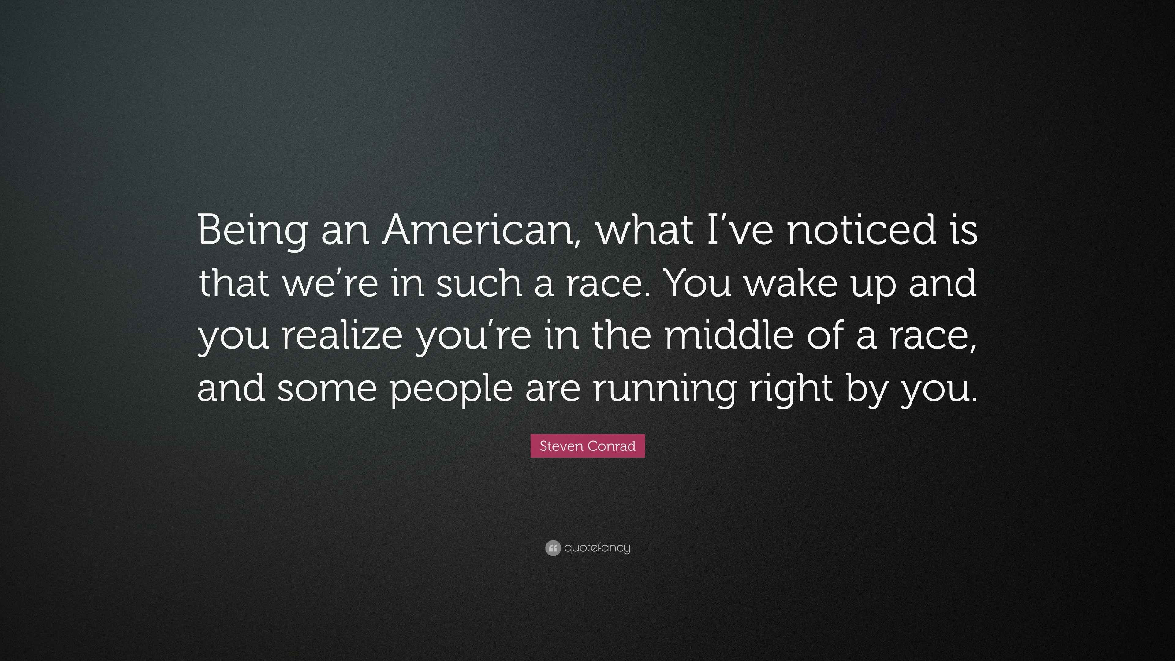 Quotes About Being An American Steven Conrad Quote: “Being An American, What I've Noticed Is That We're In  Such A Race. You Wake Up And You Realize You're In The Middle Of A...”