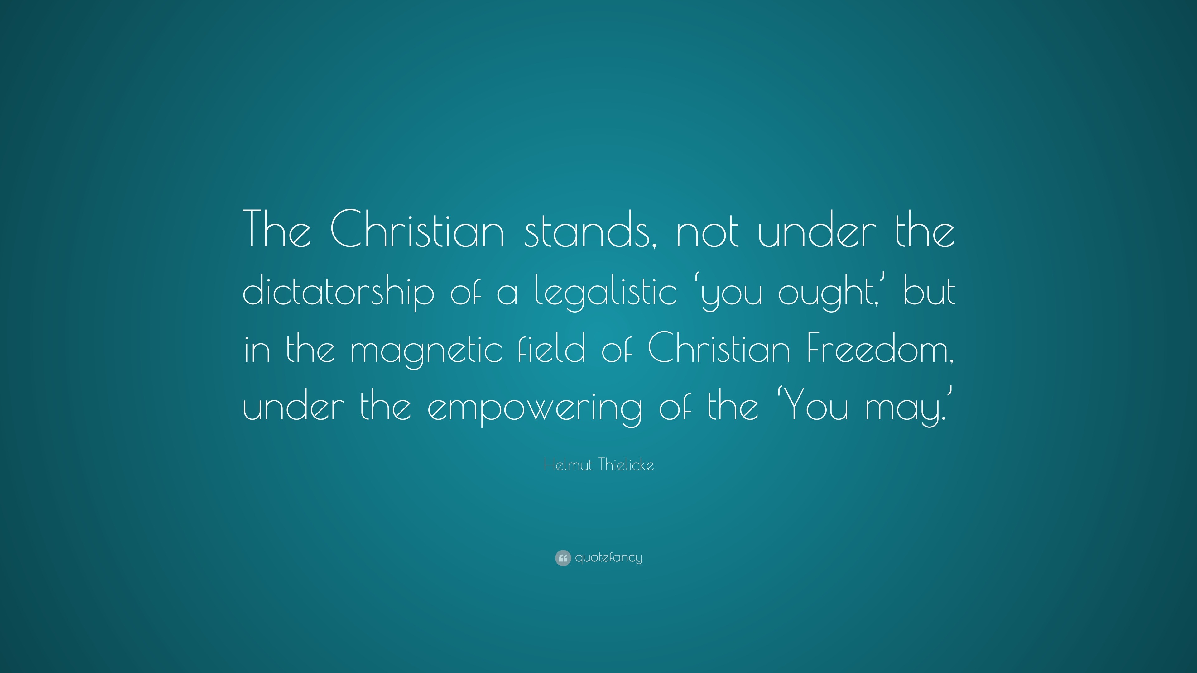 Helmut Thielicke Quote: “The Christian stands, not under the dictatorship  of a legalistic &#39;you ought,&#39; but in the magnetic field of Christian Fre...”