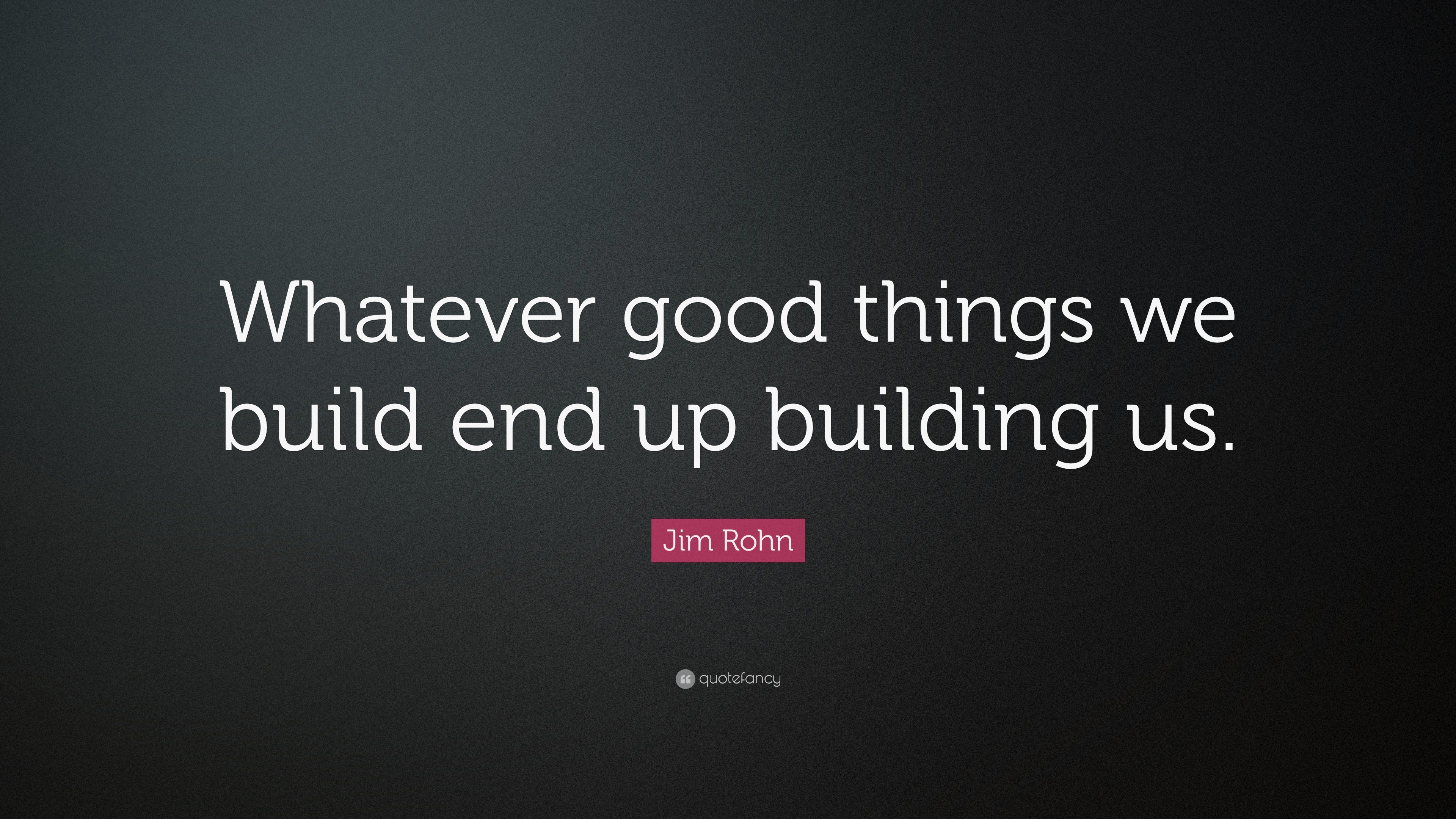 Jim Rohn Quote: “Whatever good things we build end up building us.”