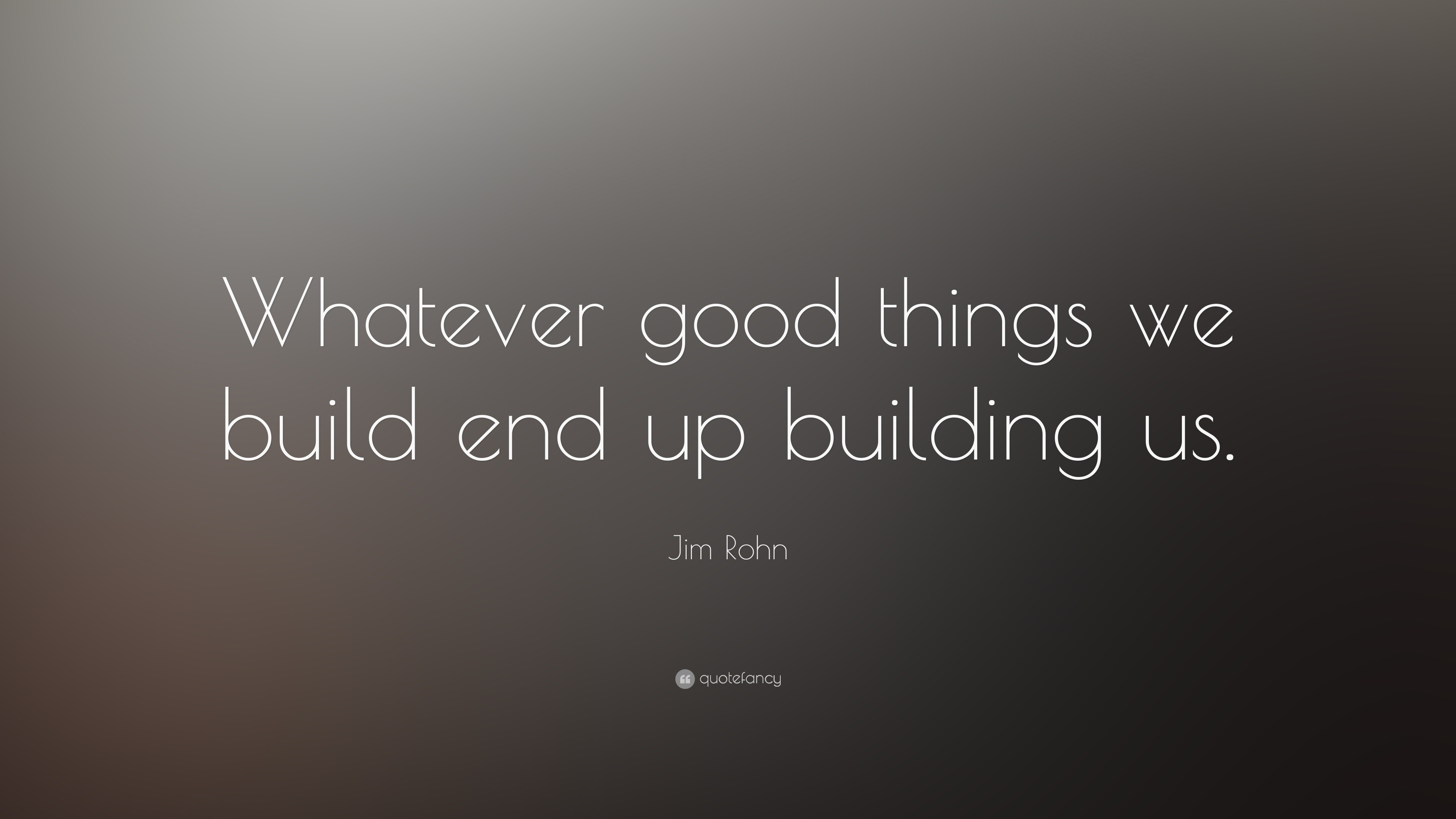 Jim Rohn Quote: “Whatever good things we build end up building us.”