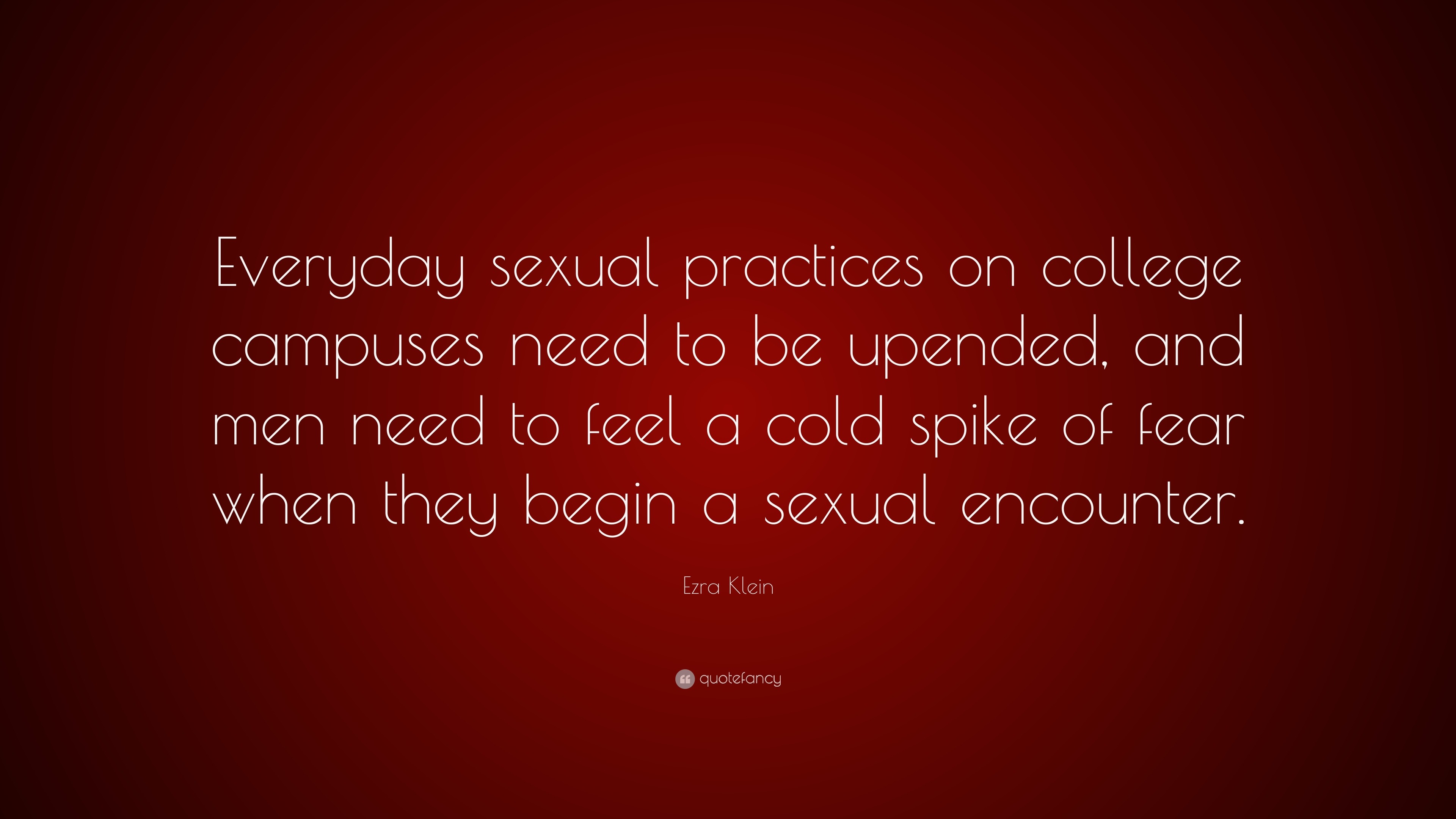 Ezra Klein Quote: “Everyday sexual practices on college campuses need to be  upended, and men need to feel a cold spike of fear when they be...”