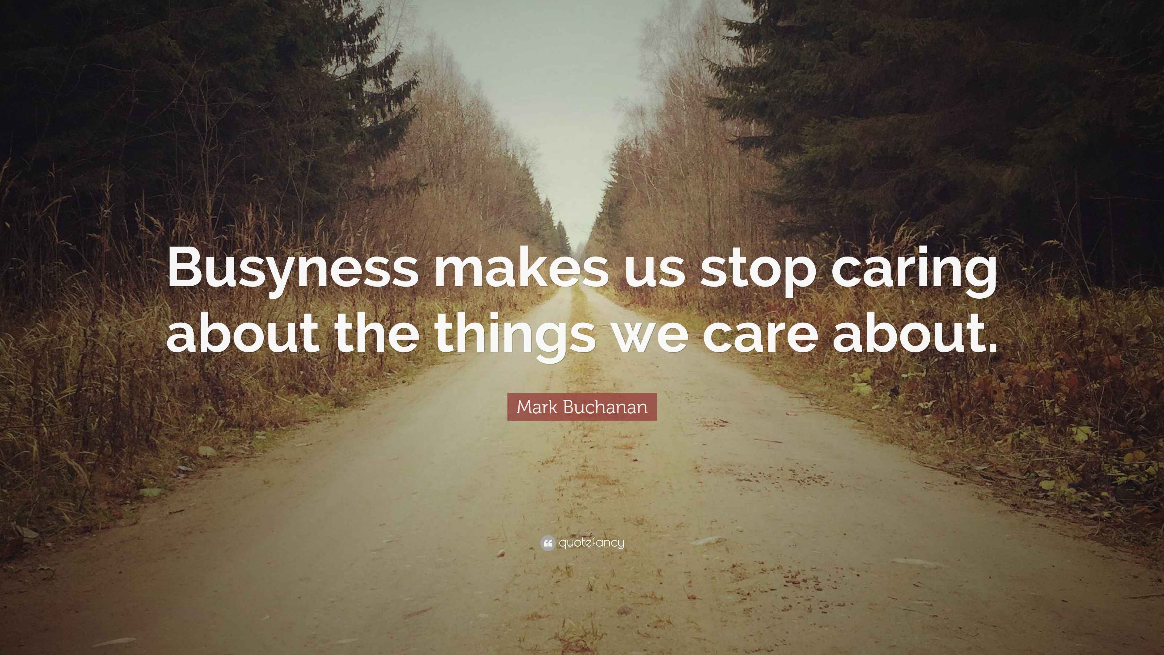 Mark Buchanan Quote “Busyness makes us stop caring about the things we