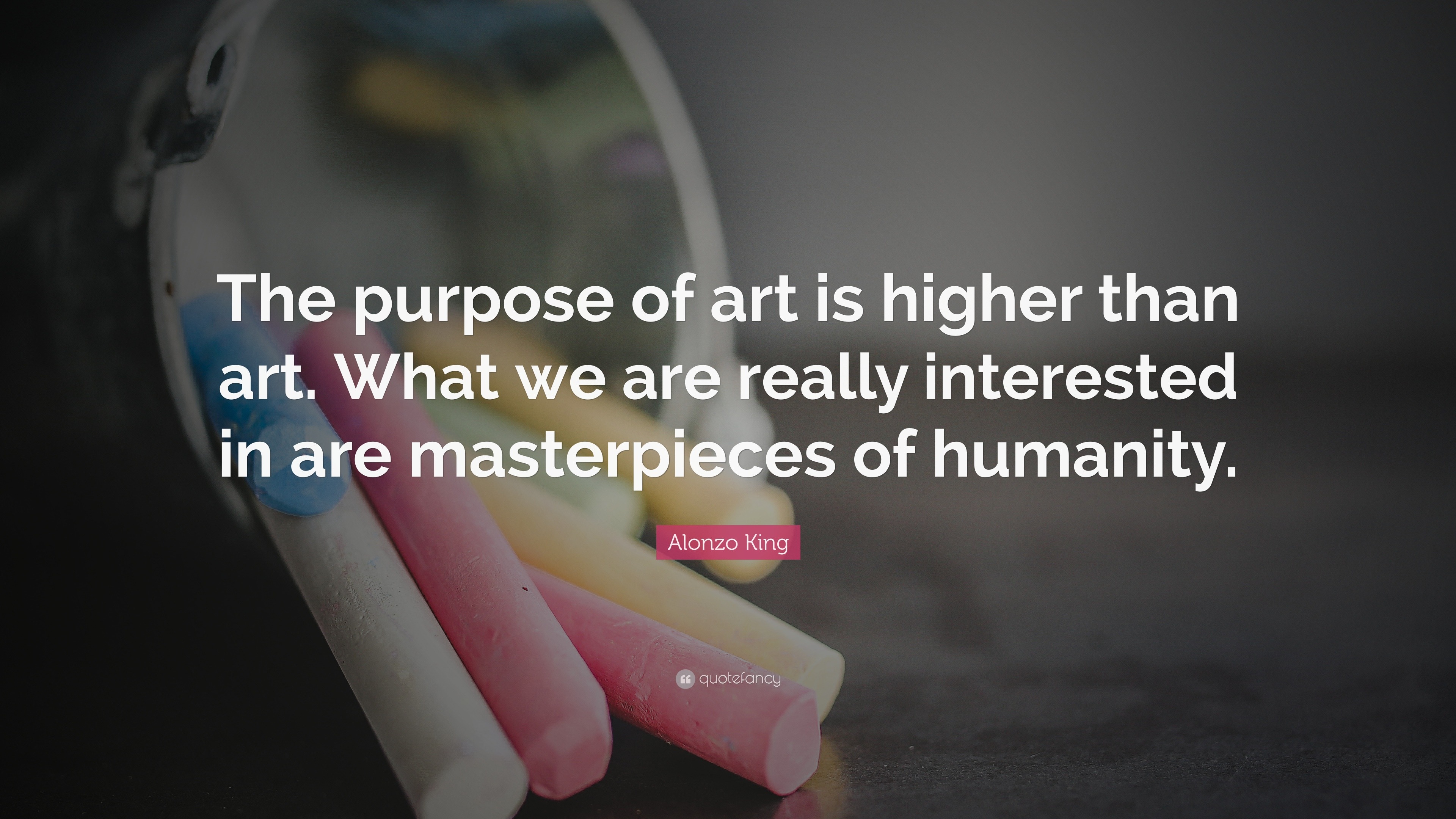 Alonzo King Quote: “The purpose of art is higher than art. What we are ...