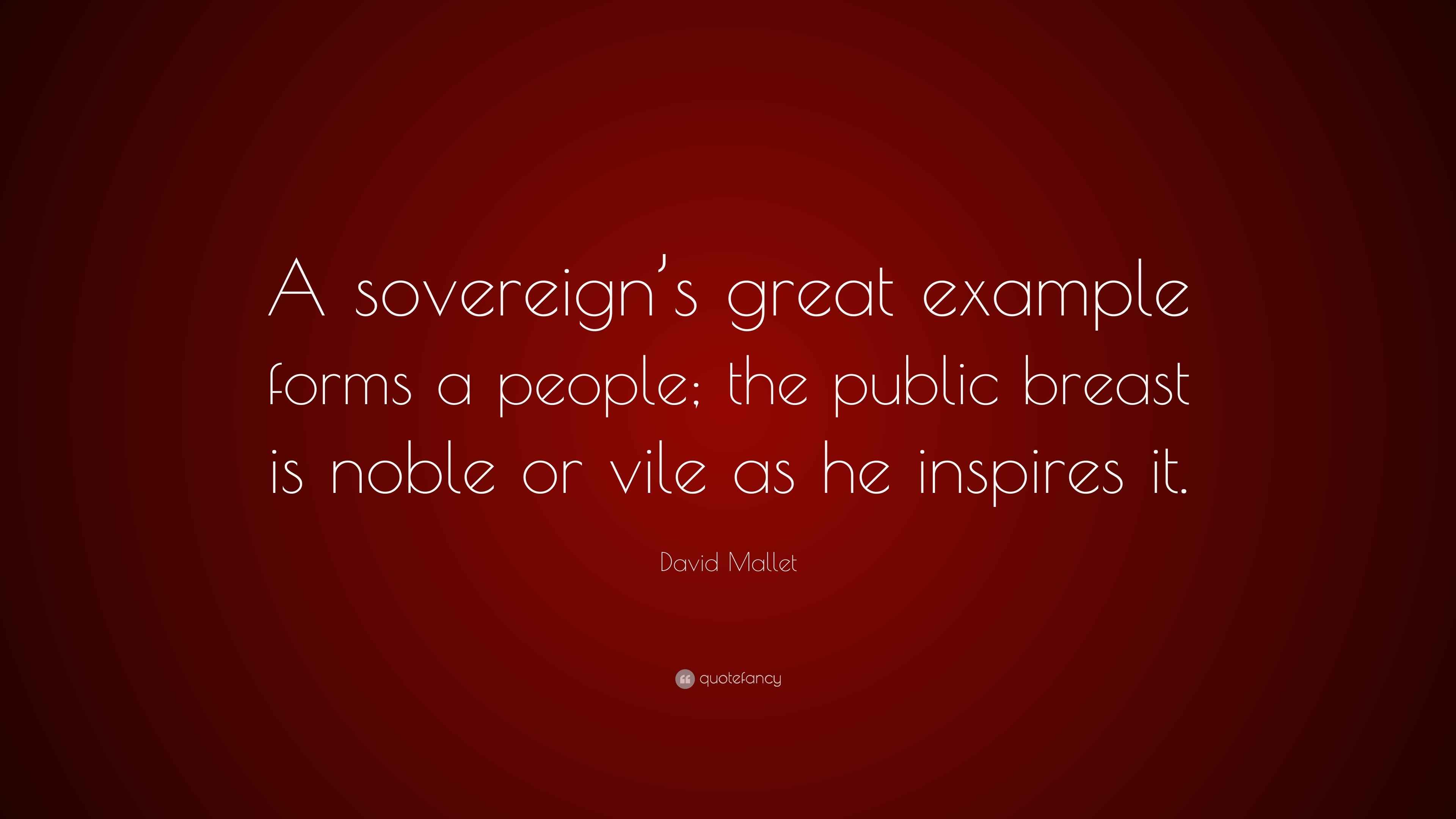 David Mallet Quote “A sovereign’s great example forms a people; the