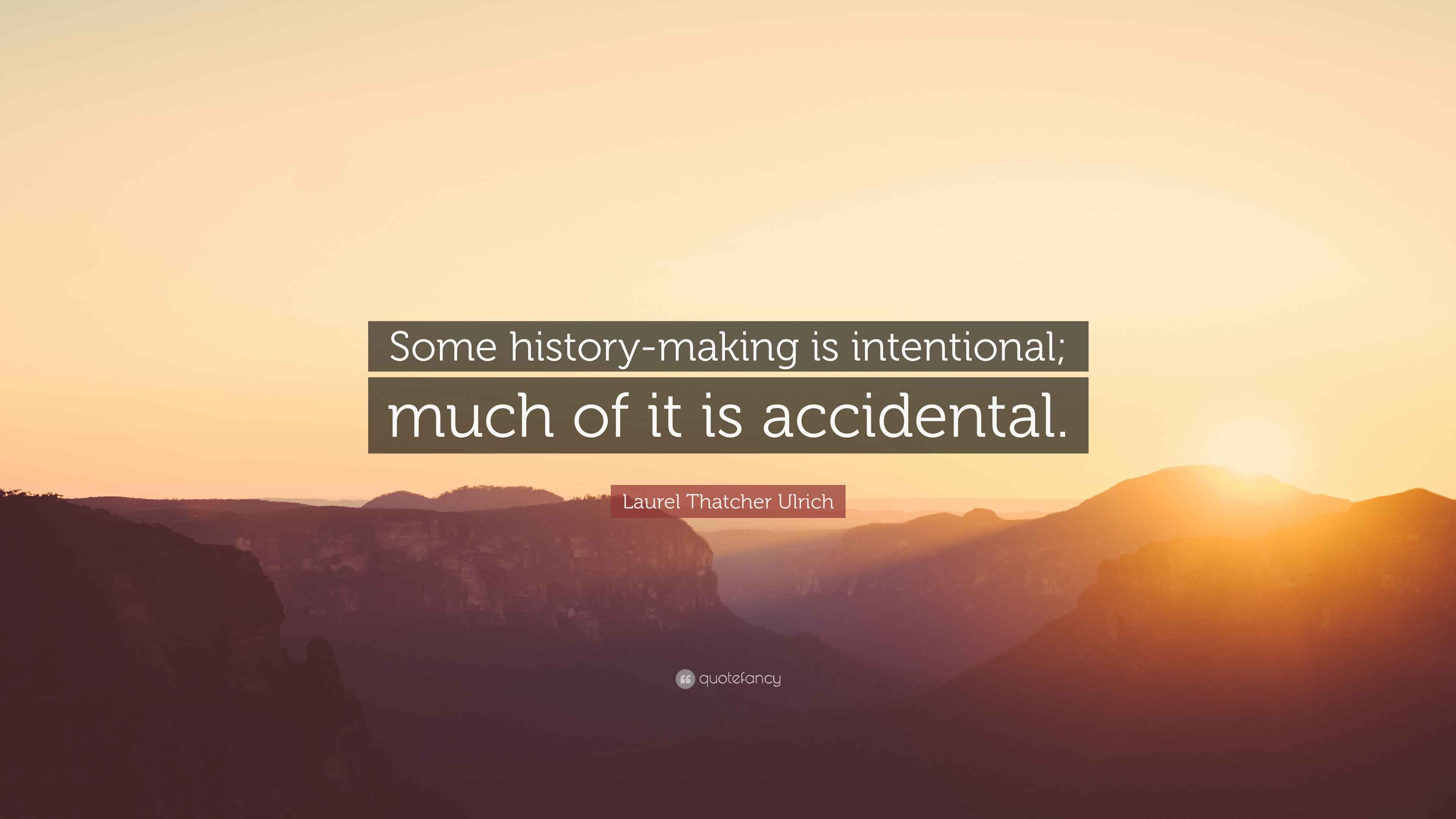 Laurel Thatcher Ulrich Quotes Laurel Thatcher Ulrich Quote: “Some History-Making Is Intentional; Much Of  It Is Accidental.”