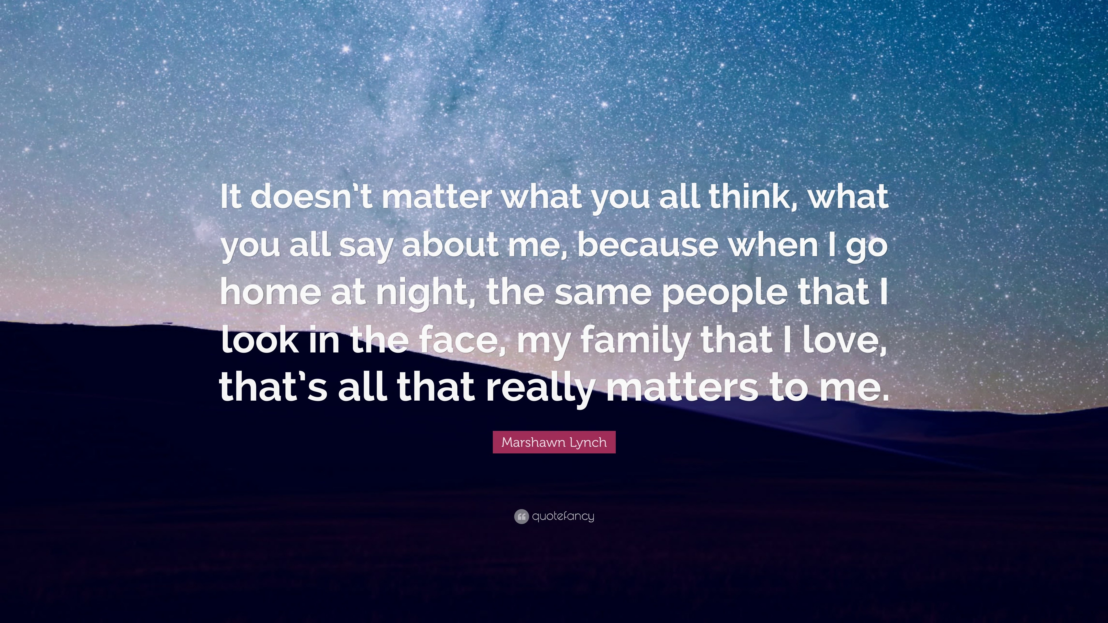 Marshawn Lynch Quote It Doesn T Matter What You All Think What You All Say About Me Because When I Go Home At Night The Same People That I