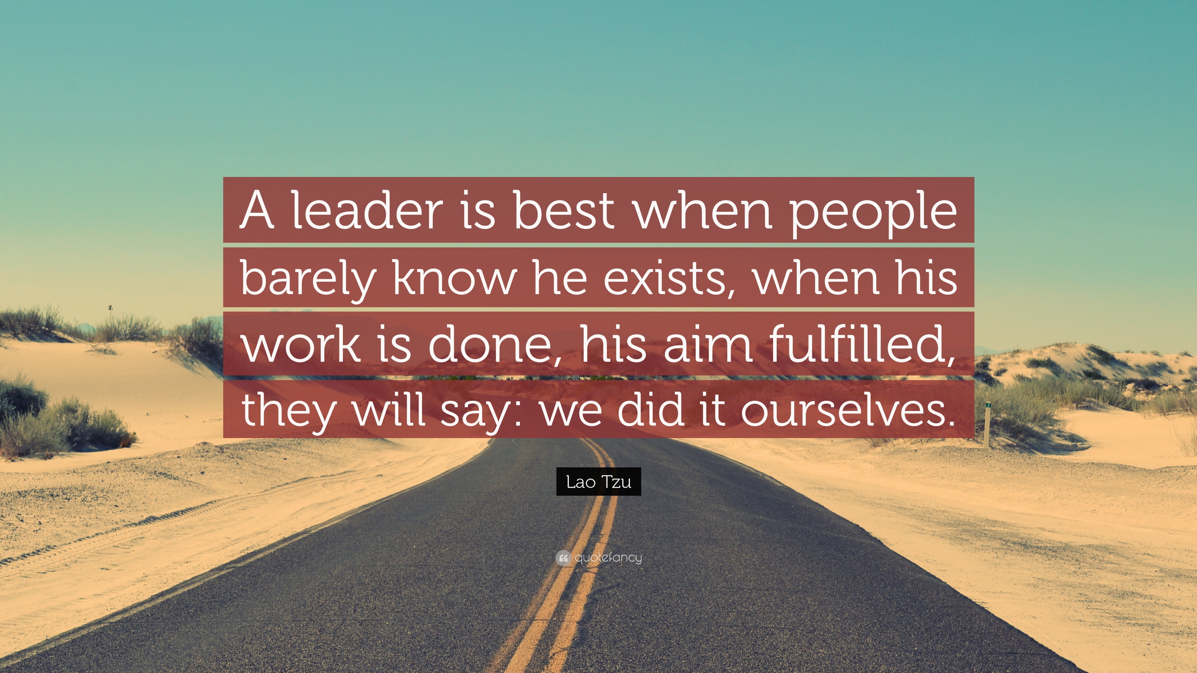 Image result for "A leader is best when people barely know he exists, when his work is done, his aim fulfilled, they will say: we did it ourselves." —Lao Tzu