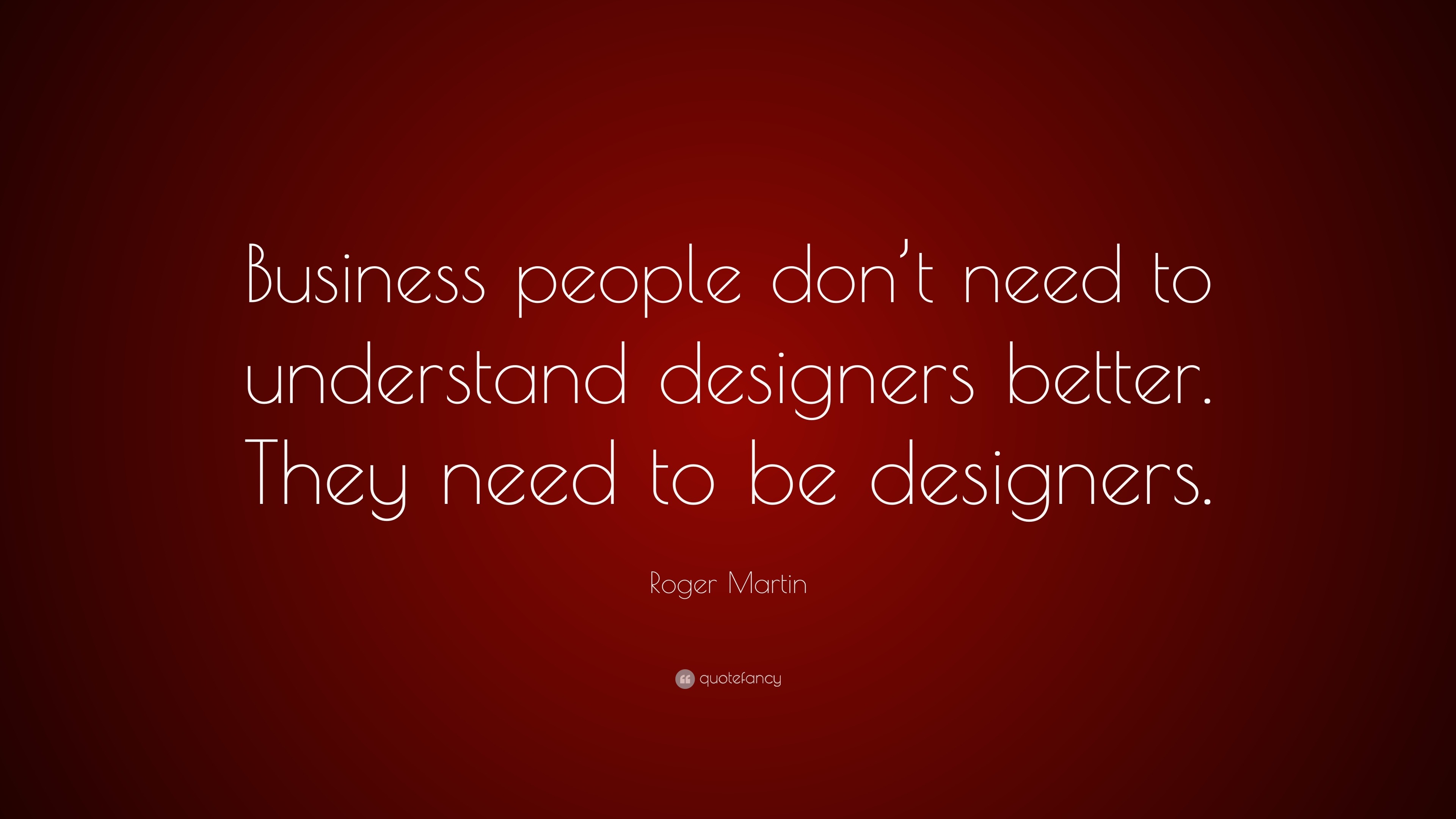 Roger Martin Quote: “Business people don’t need to understand designers ...