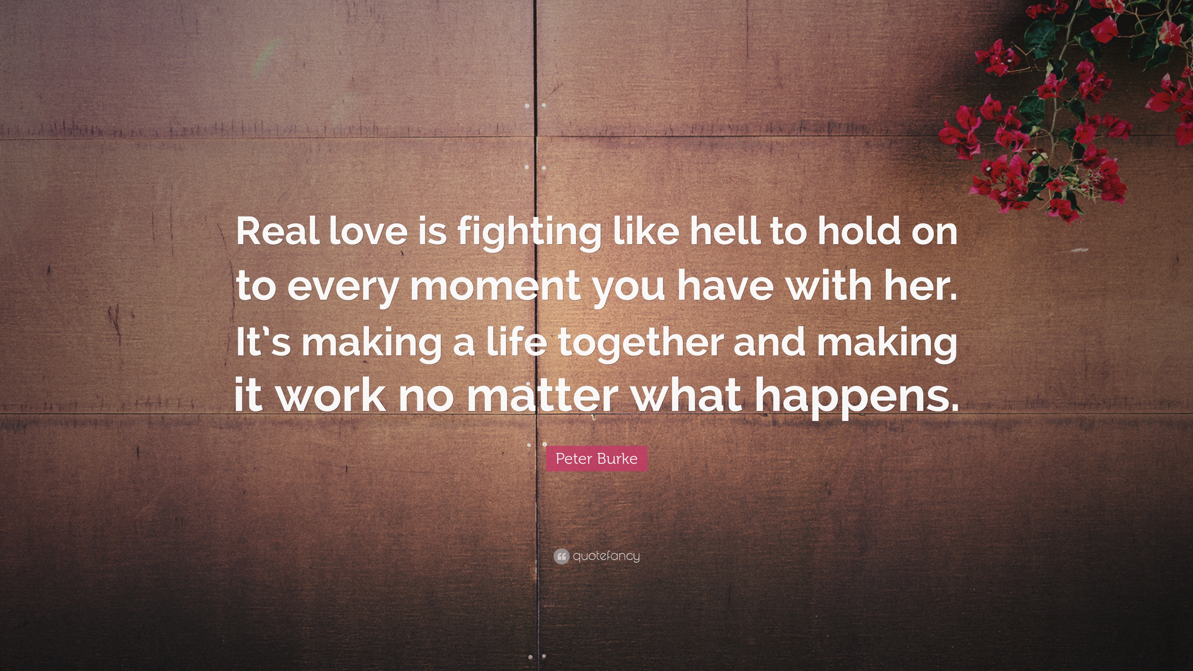 Peter Burke Quote “Real love is fighting like hell to hold on to every