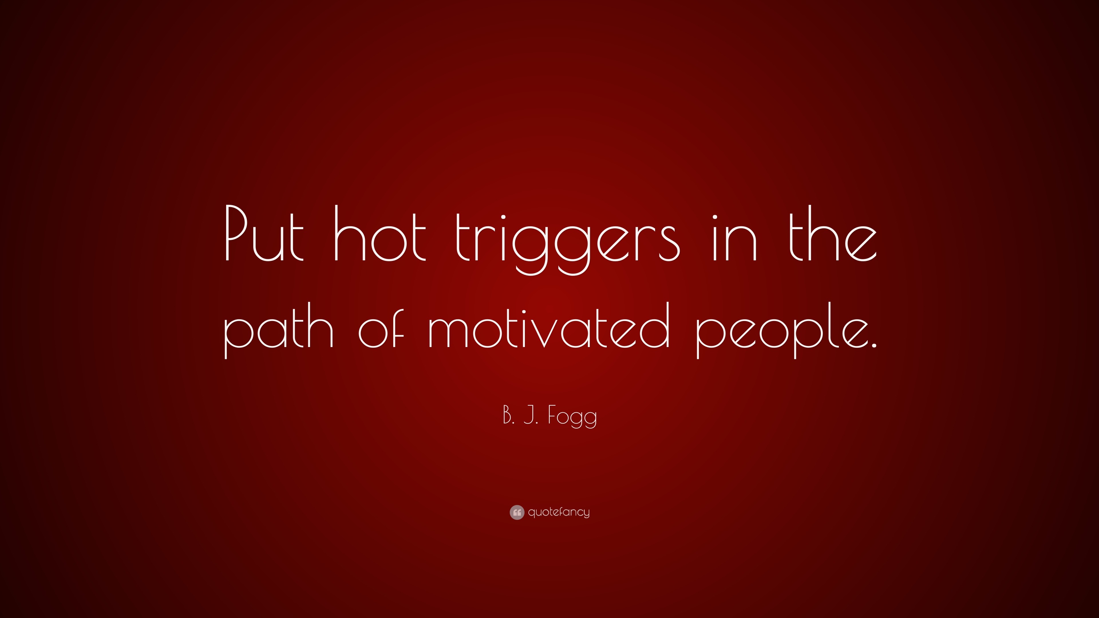 B. J. Fogg Quote: “Put Hot Triggers In The Path Of Motivated People.”