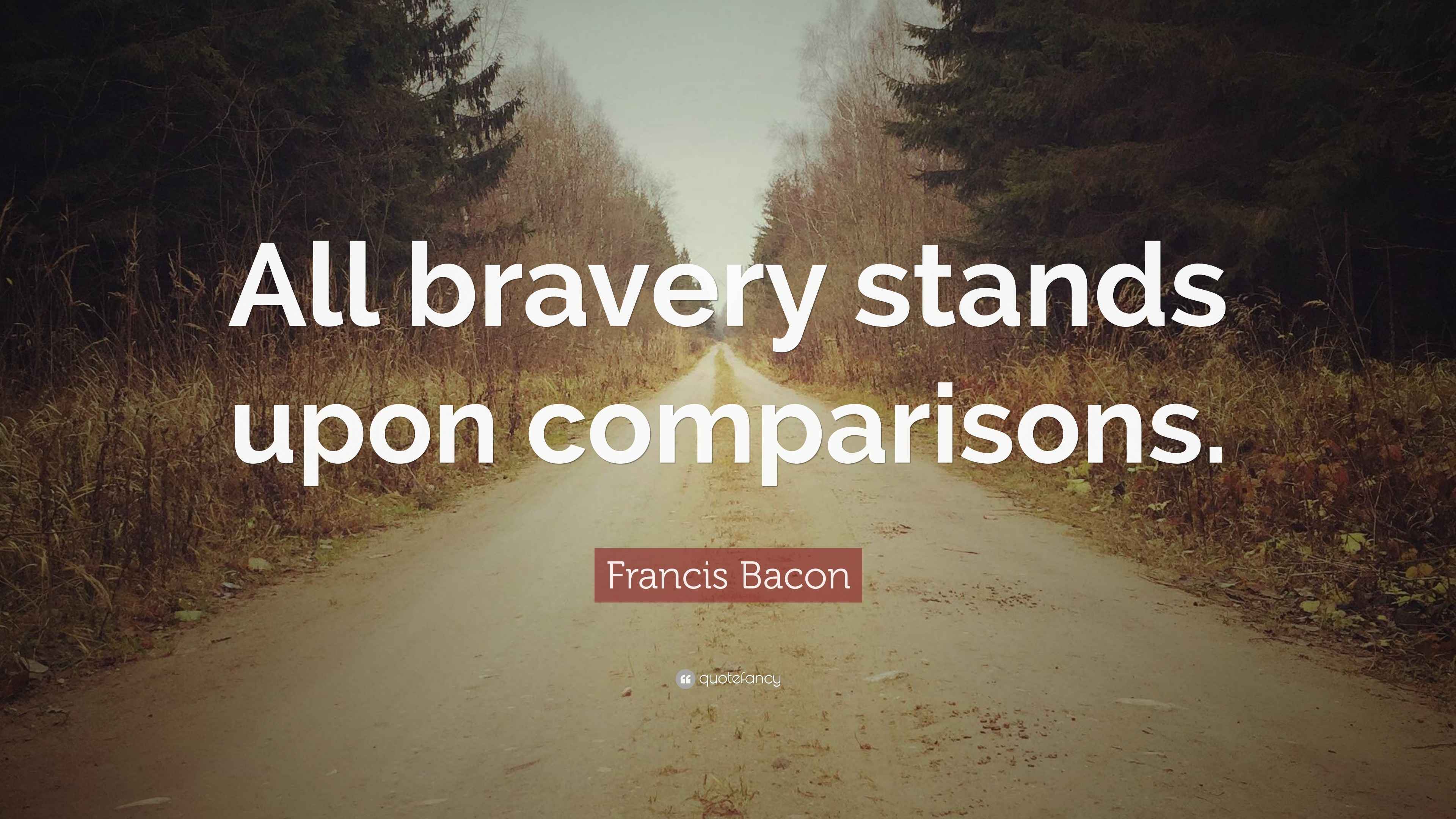 Francis Bacon Quote “All bravery stands upon comparisons.”