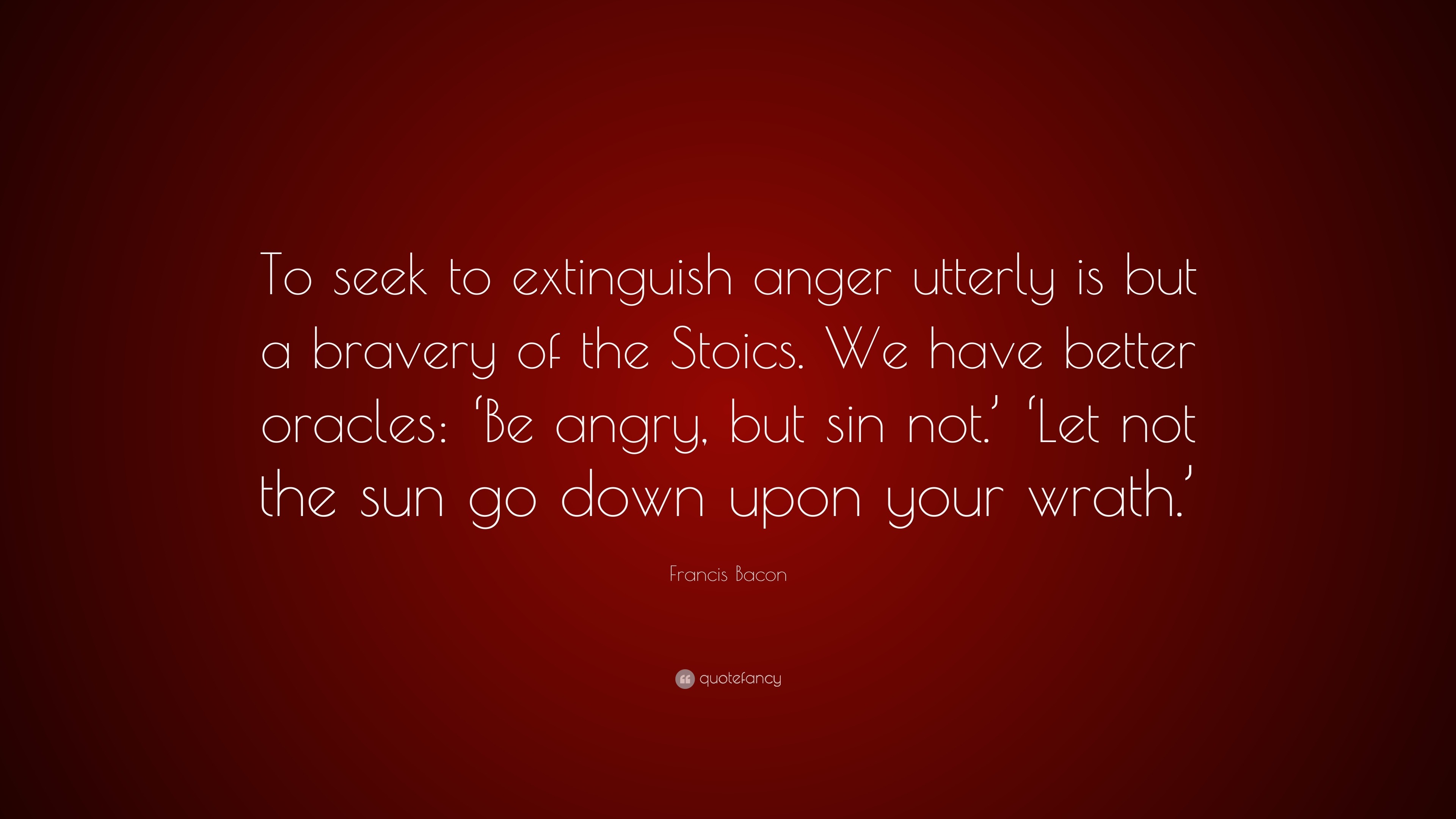 Francis Bacon Quote: “To seek to extinguish anger utterly is but a ...