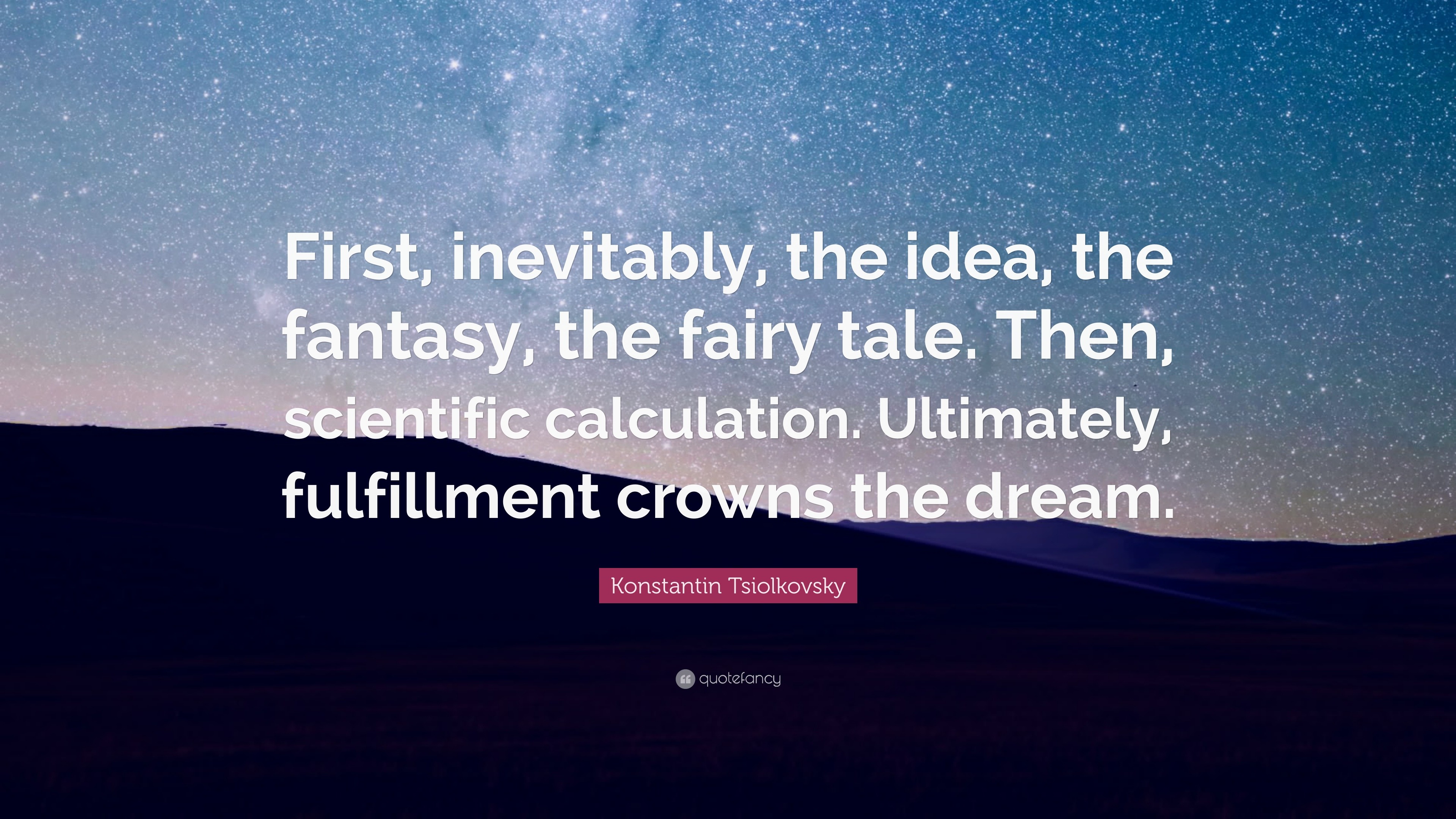 Konstantin Tsiolkovsky Quote: “First, inevitably, the idea, the fantasy, the fairy tale. Then, scientific calculation. Ultimately, fulfillment crowns t...”