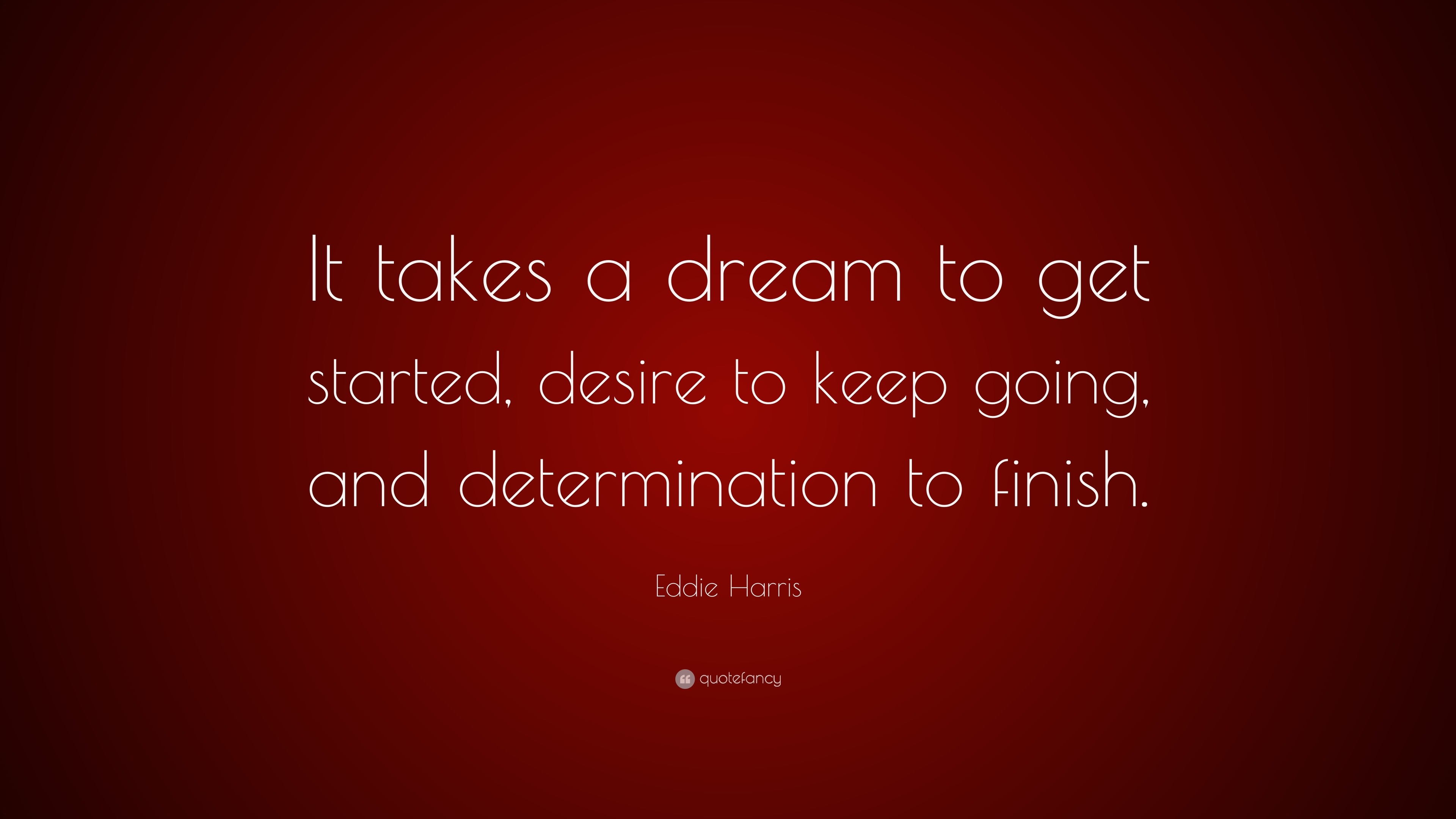 Eddie Harris Quote It Takes A Dream To Get Started Desire To Keep Going And Determination