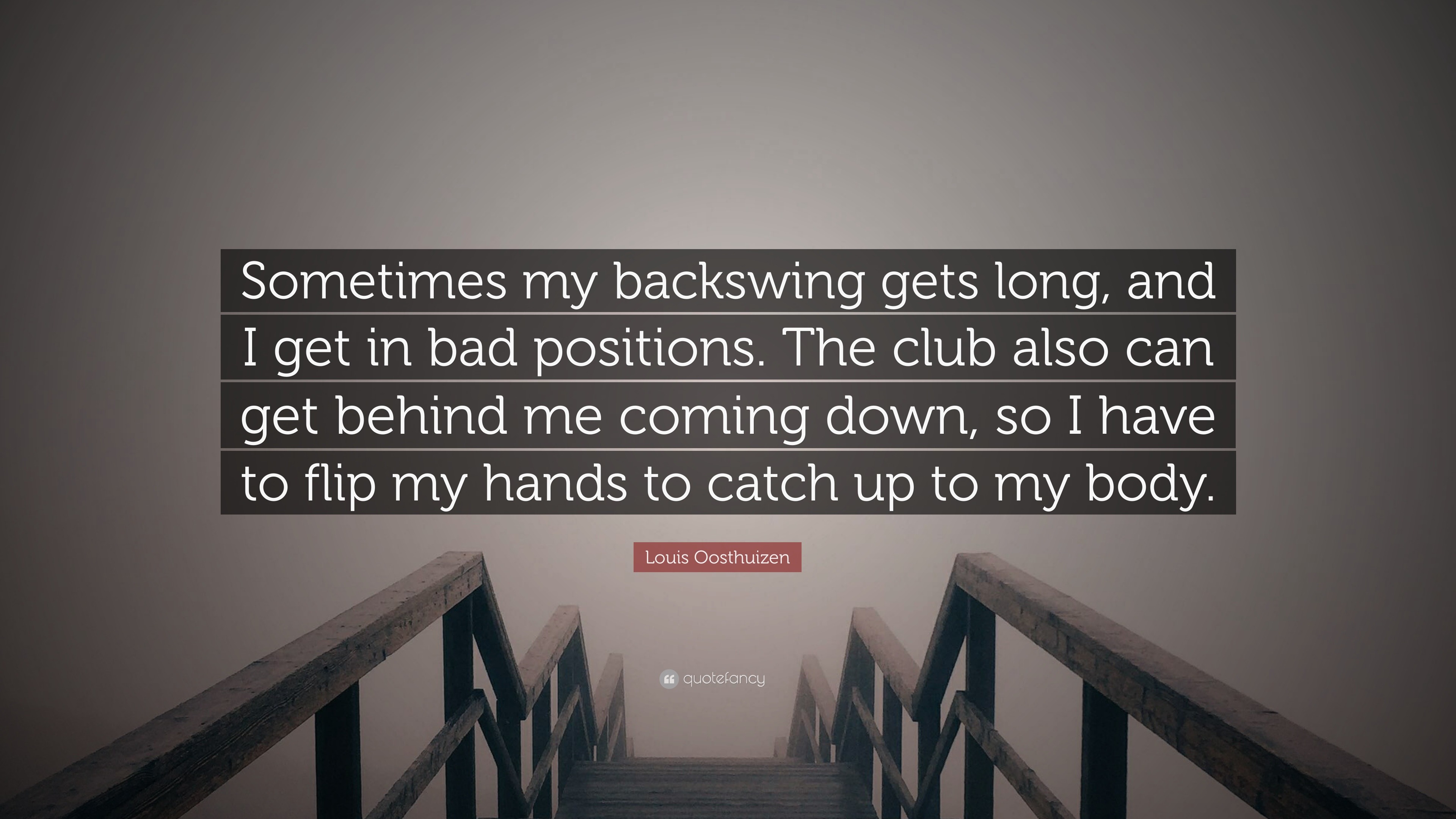 Louis Oosthuizen Quote: “Sometimes my backswing gets long, and I get in bad  positions. The club also can get behind me coming down, so I have to ...”