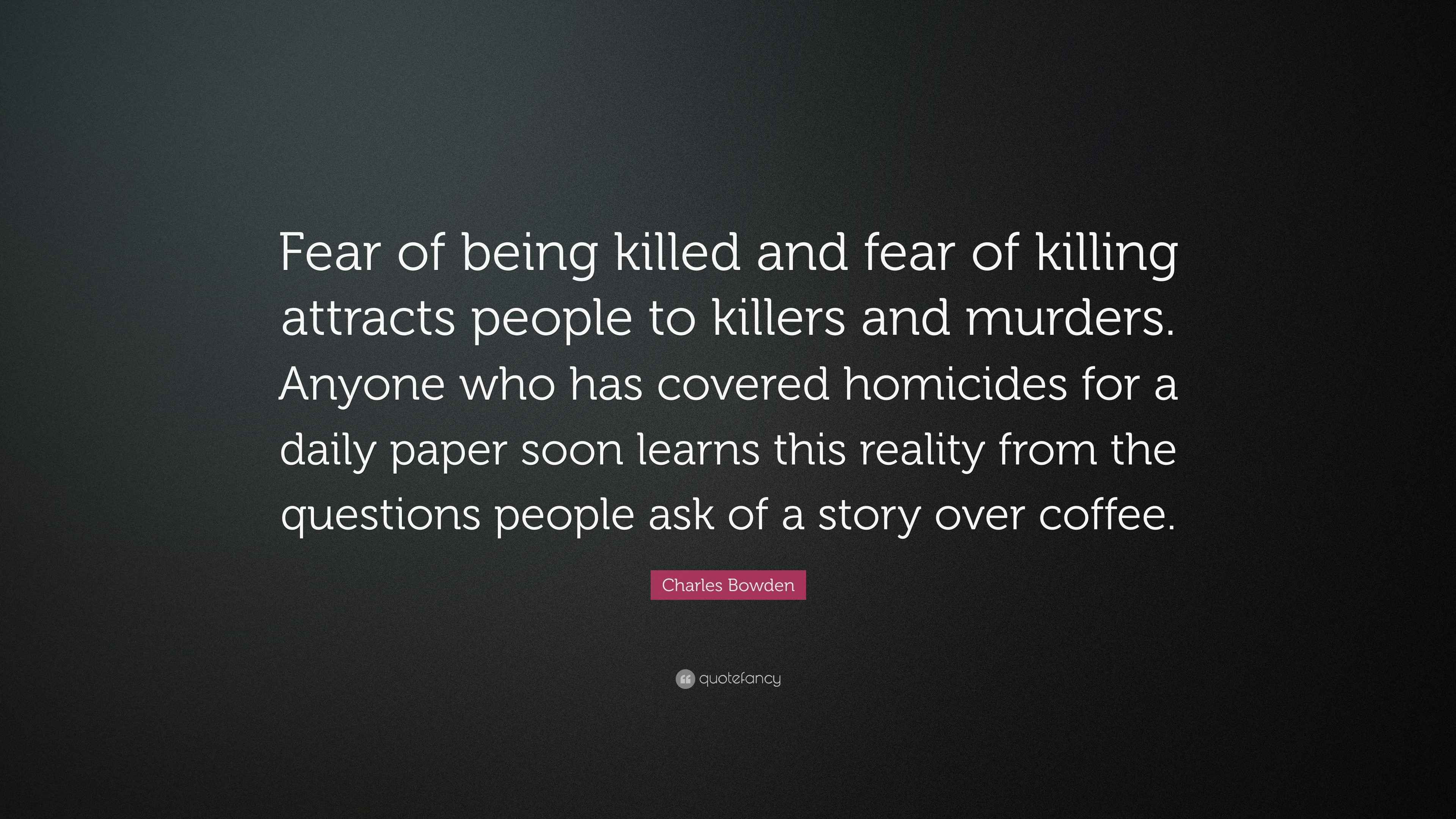 Charles Bowden Quote “Fear of being killed and fear of killing