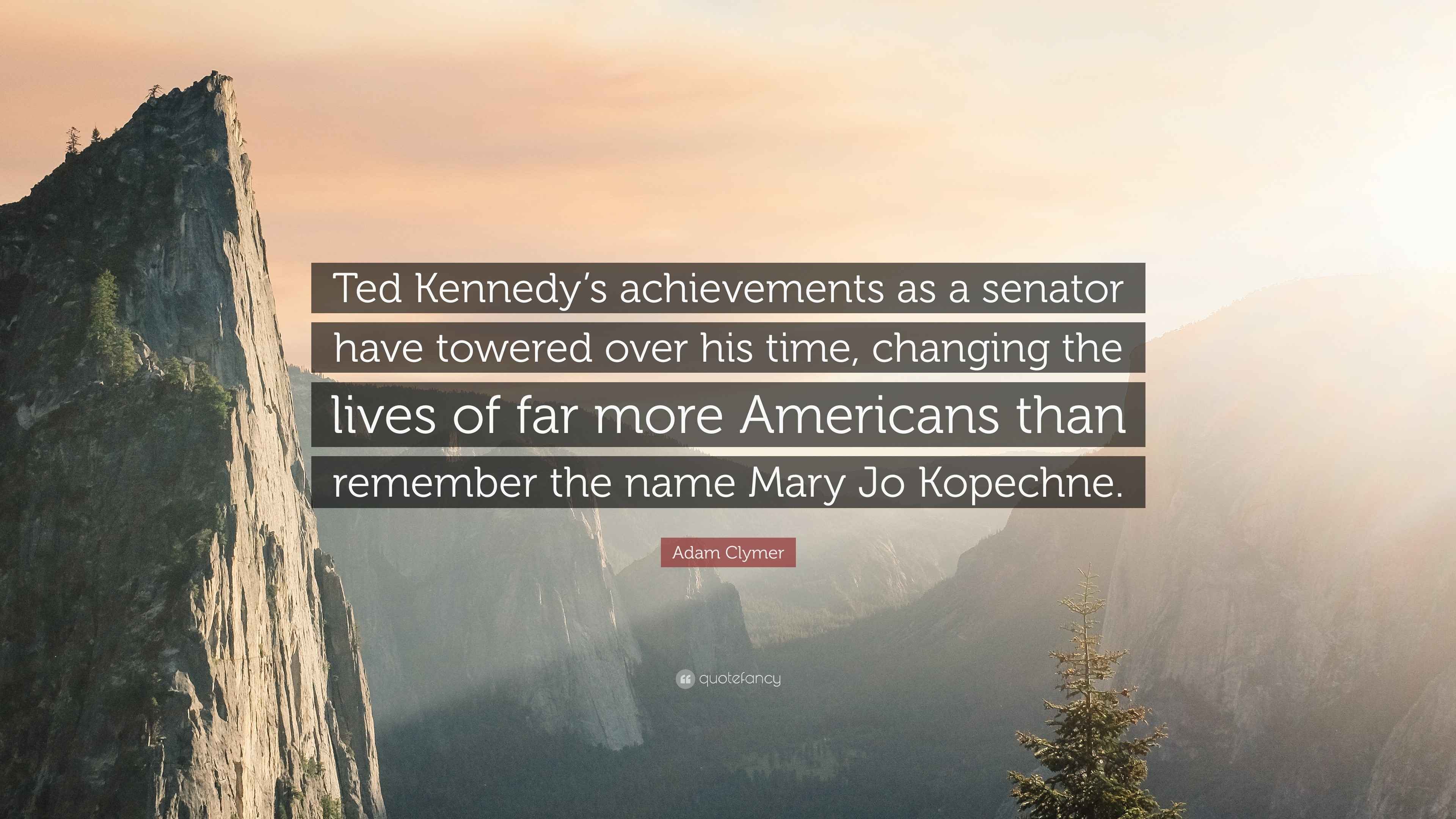 Adam Clymer Quote “Ted Kennedy’s achievements as a senator have towered over his time, changing
