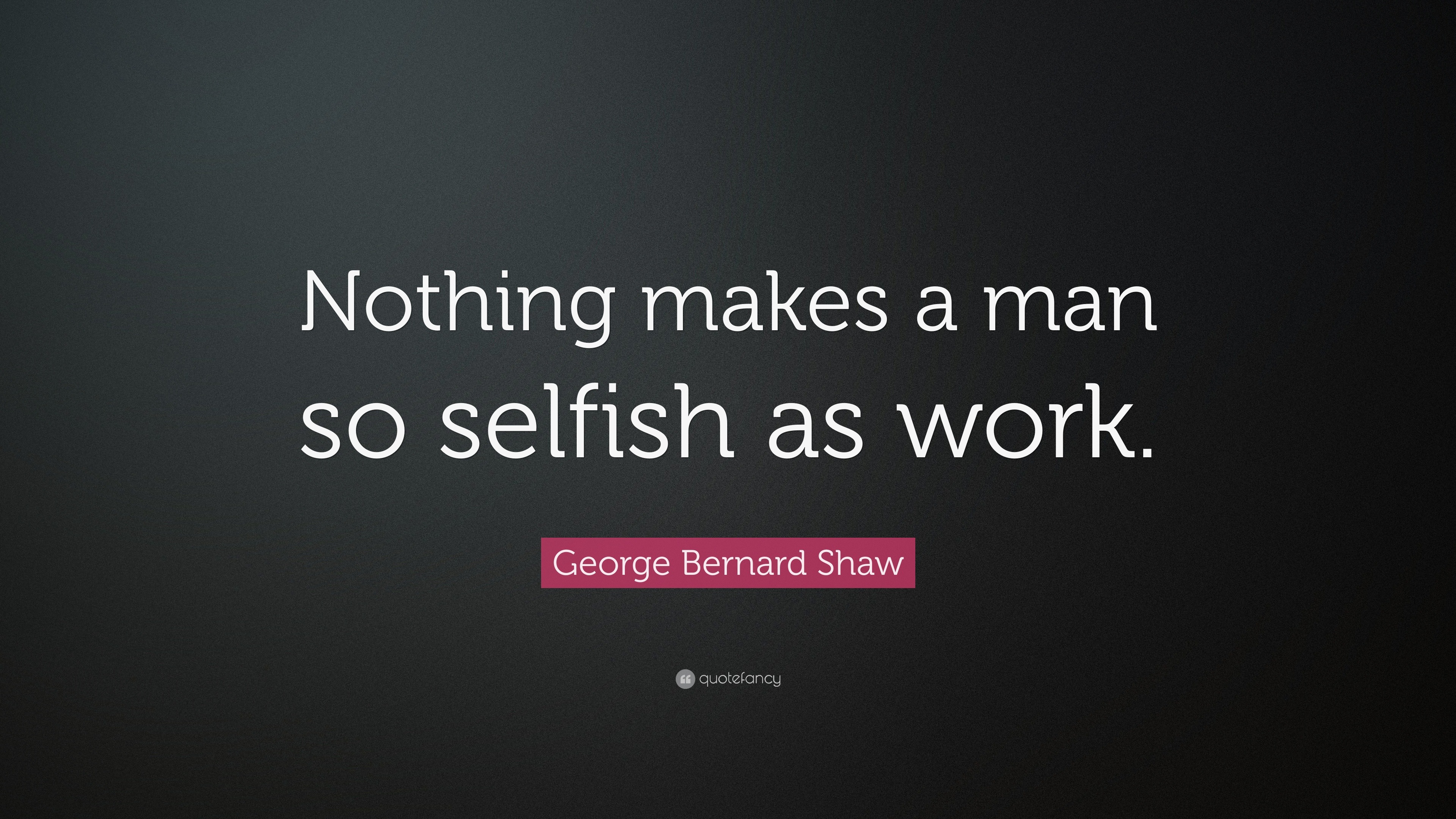 George Bernard Shaw Quote: “Nothing makes a man so selfish as work.”